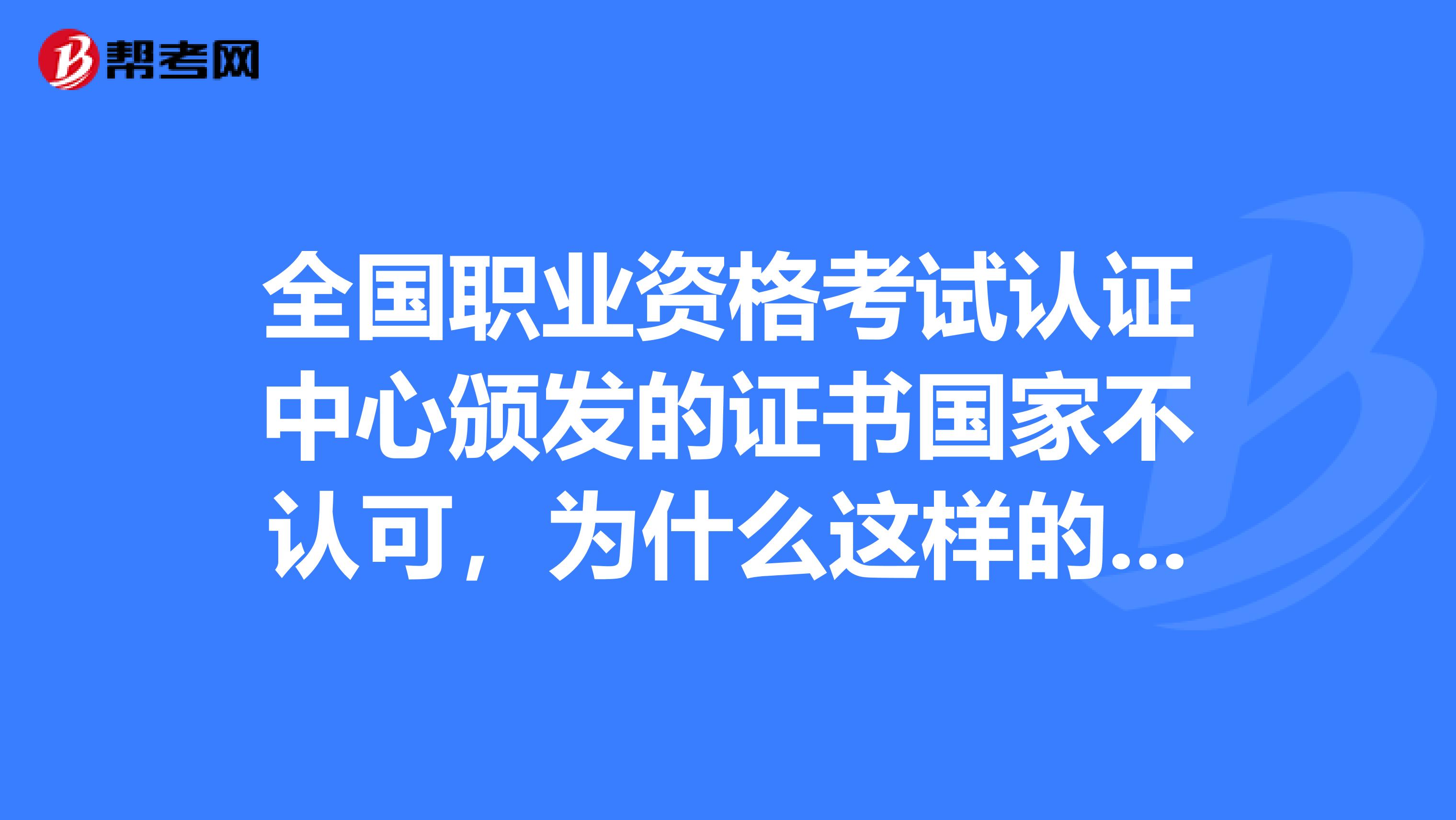 全国职业资格考试认证中心颁发的证书国家不认可,为什么这样的发证机关长期存在,而政府不沓处