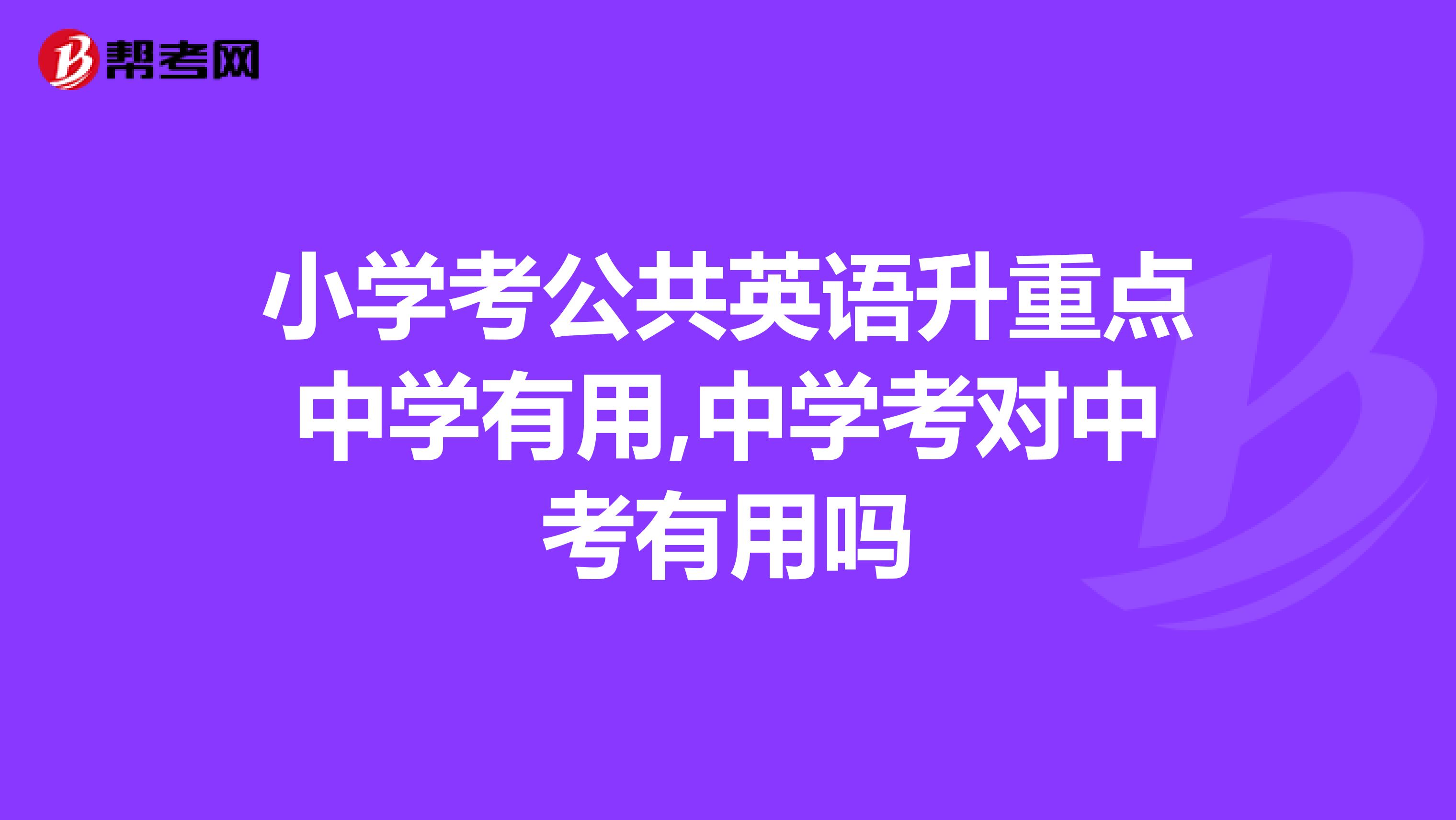 小学考公共英语升重点中学有用,中学考对中考有用吗