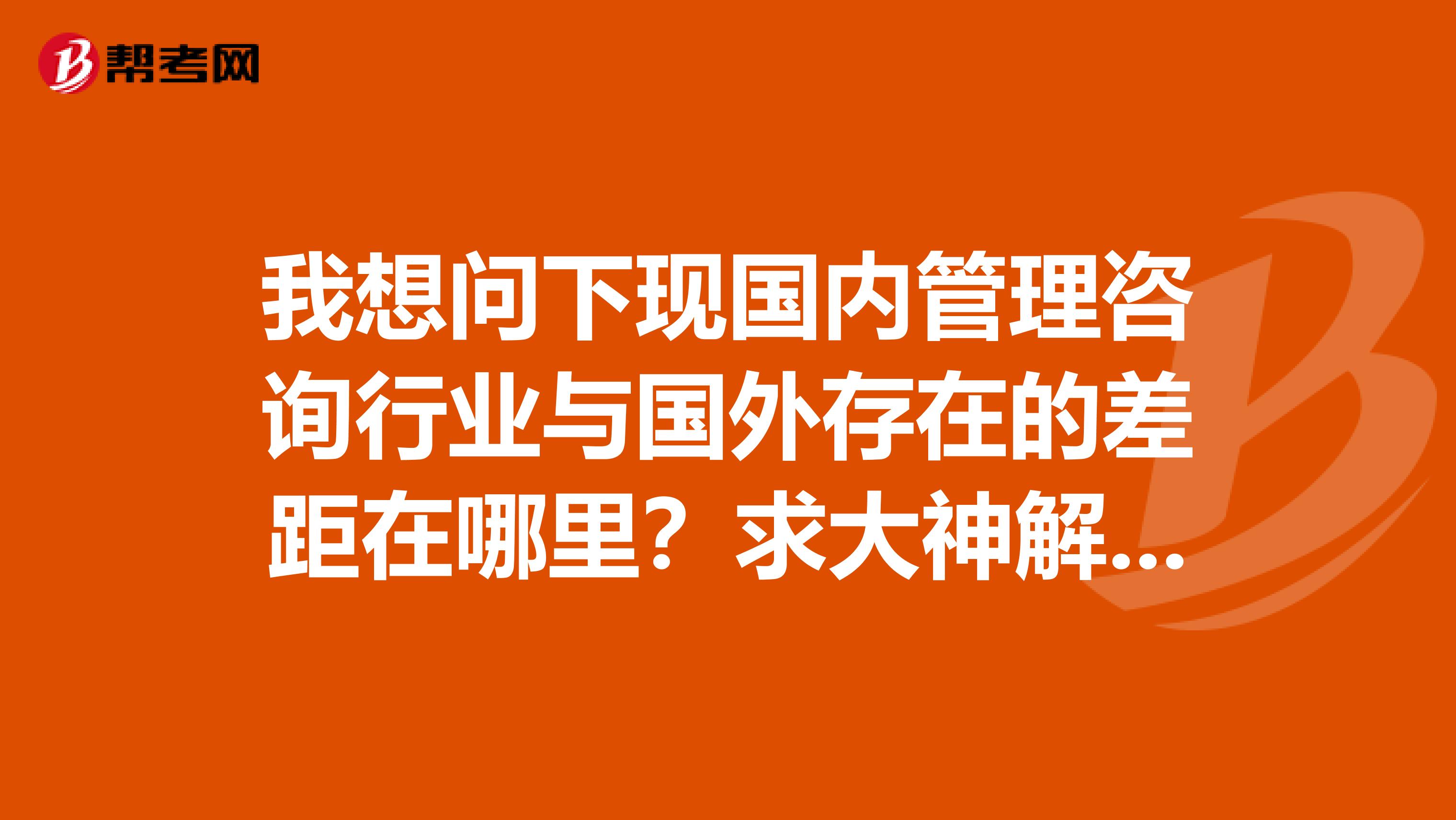 我想问下现国内管理咨询行业与国外存在的差距在哪里？求大神解答！