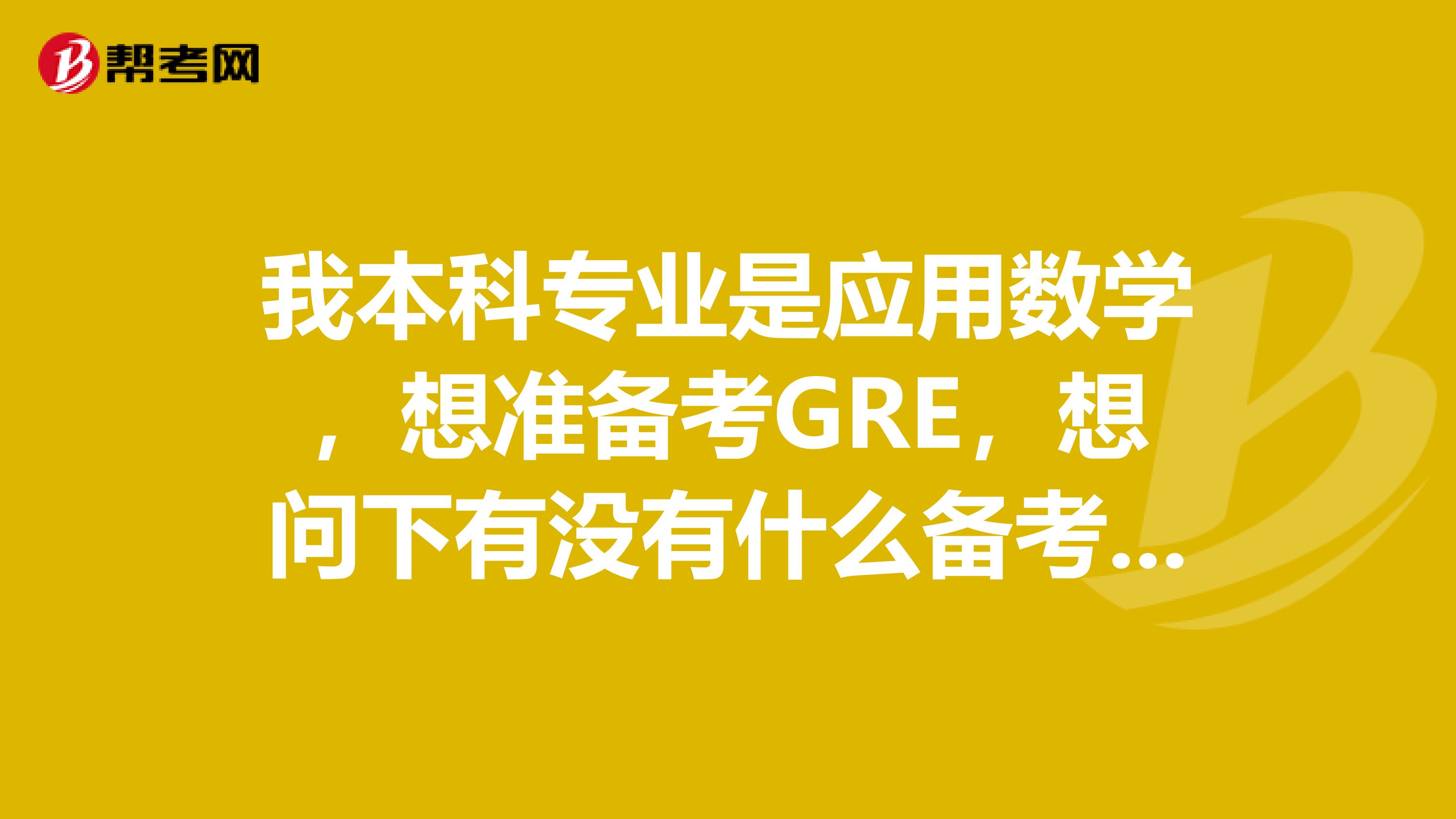 我本科专业是应用数学，想准备考GRE，想问下有没有什么备考方法？