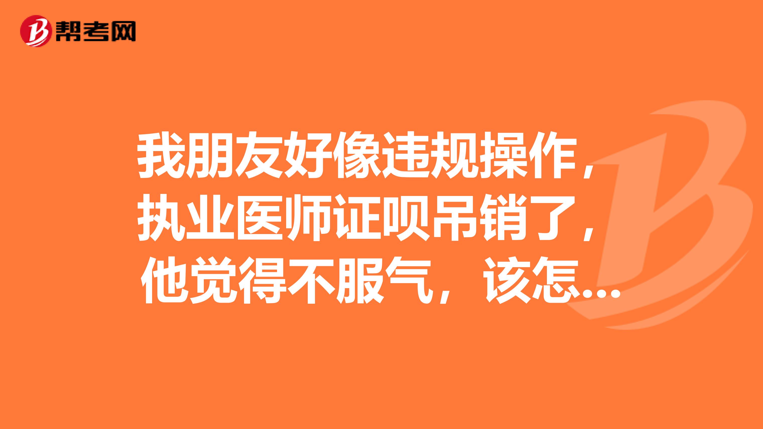 我朋友好像违规操作，执业医师证呗吊销了，他觉得不服气，该怎样处理呢？