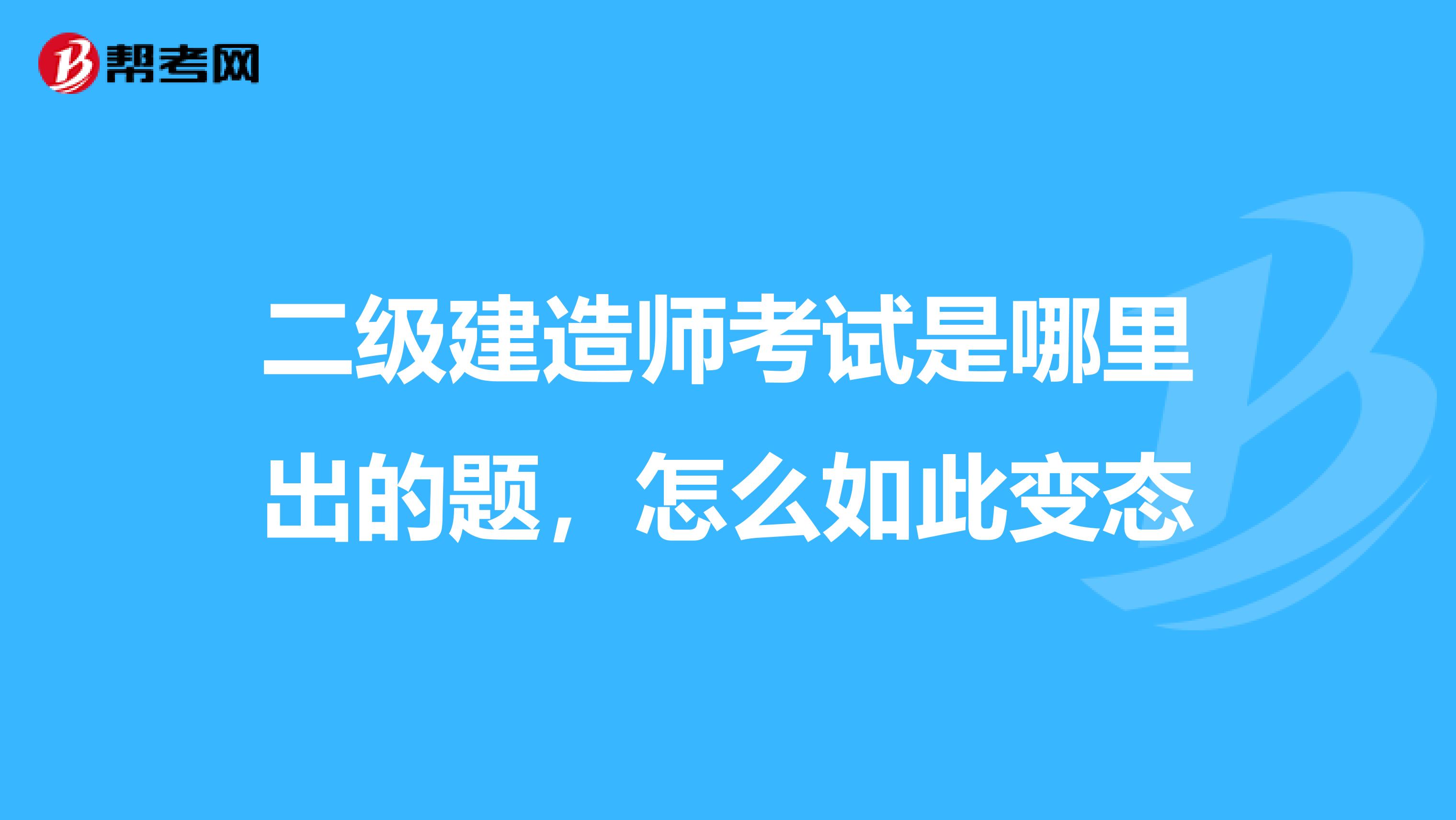 二级建造师考试是哪里出的题,怎么如此变态