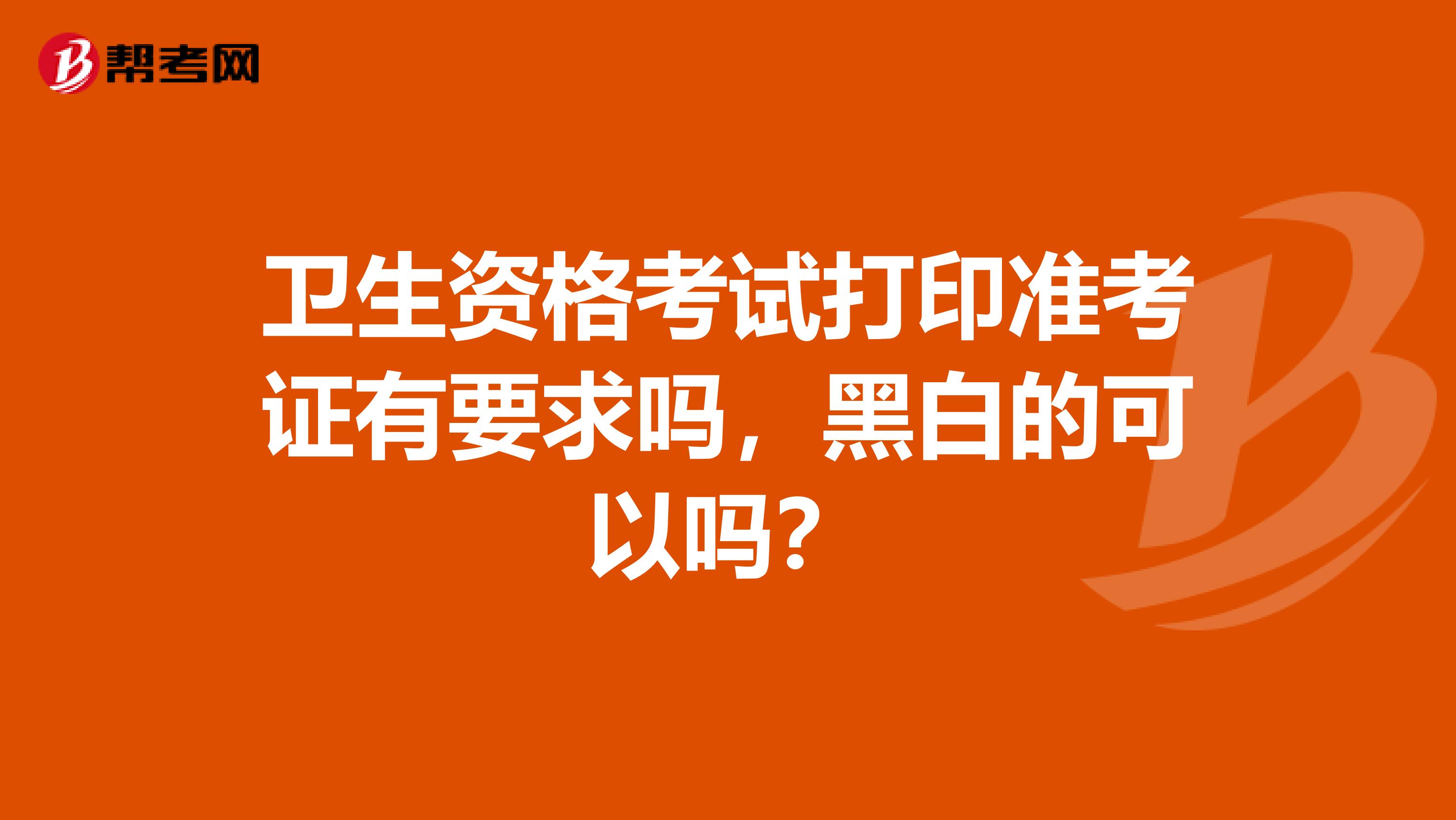 卫生资格考试打印准考证有要求吗，黑白的可以吗？