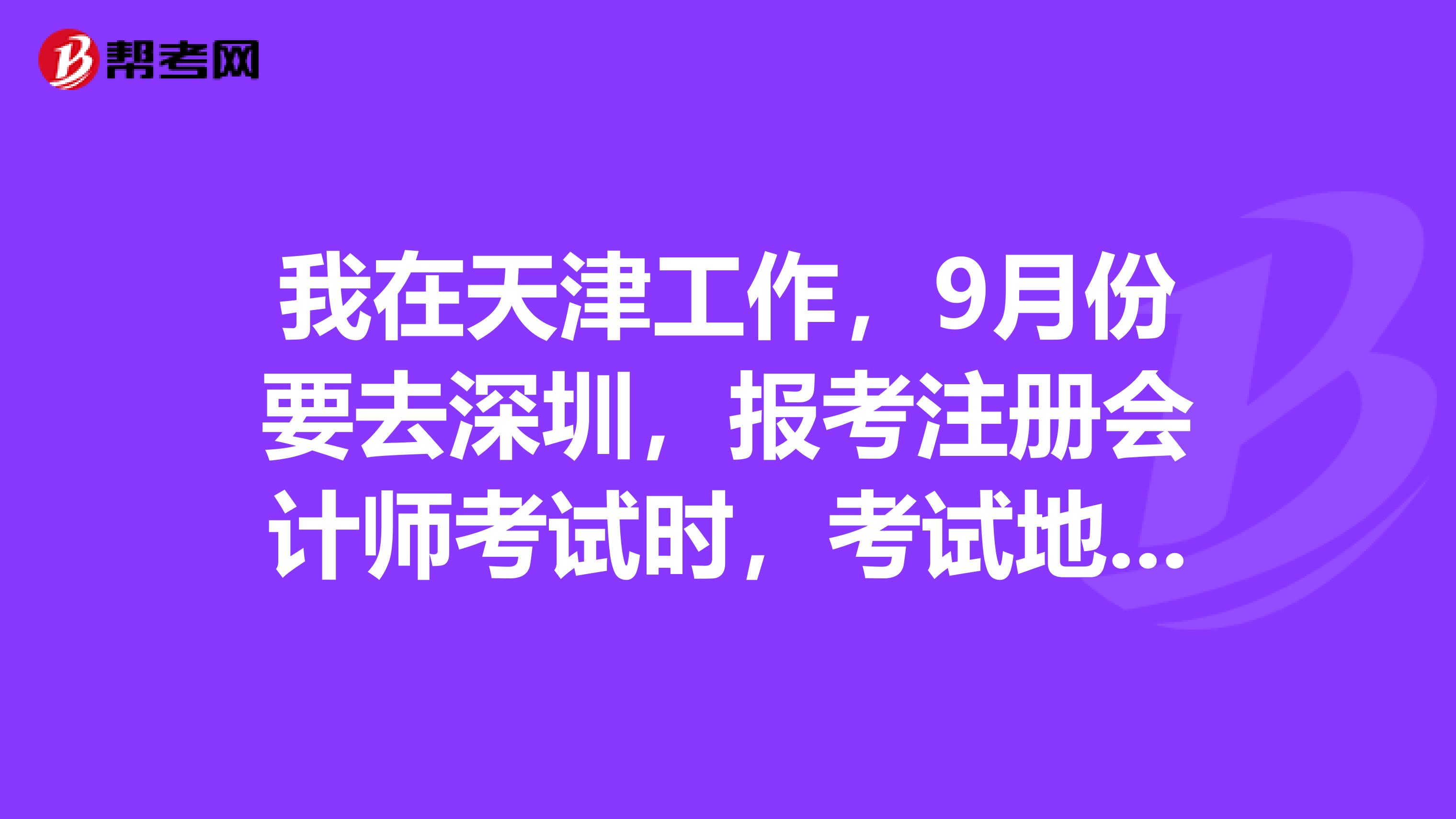 我在天津工作，9月份要去深圳，報(bào)考注冊(cè)會(huì)計(jì)師考試時(shí)，考試地點(diǎn)能填寫(xiě)深圳嗎？