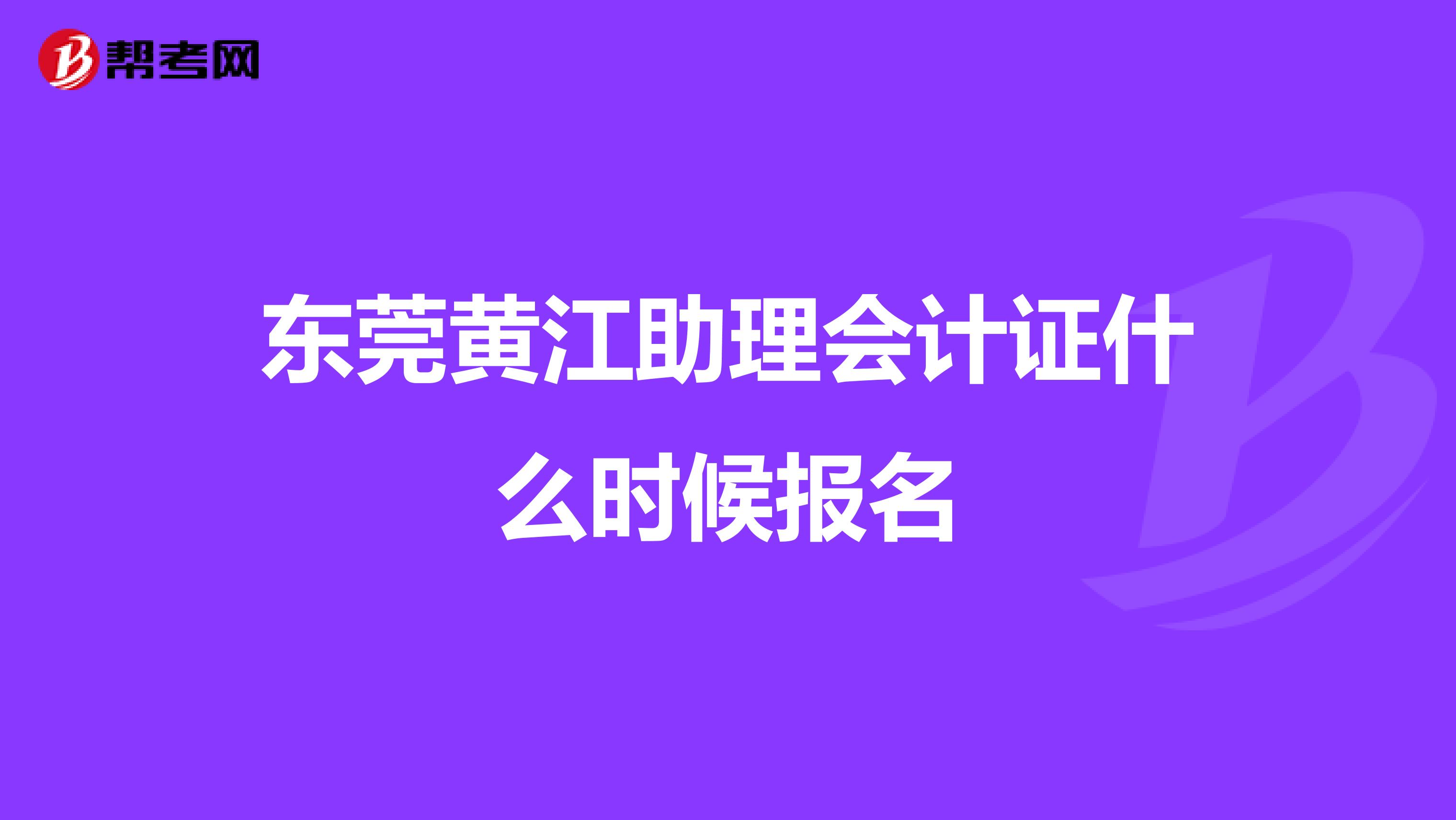 东莞黄江助理会计证什么时候报名