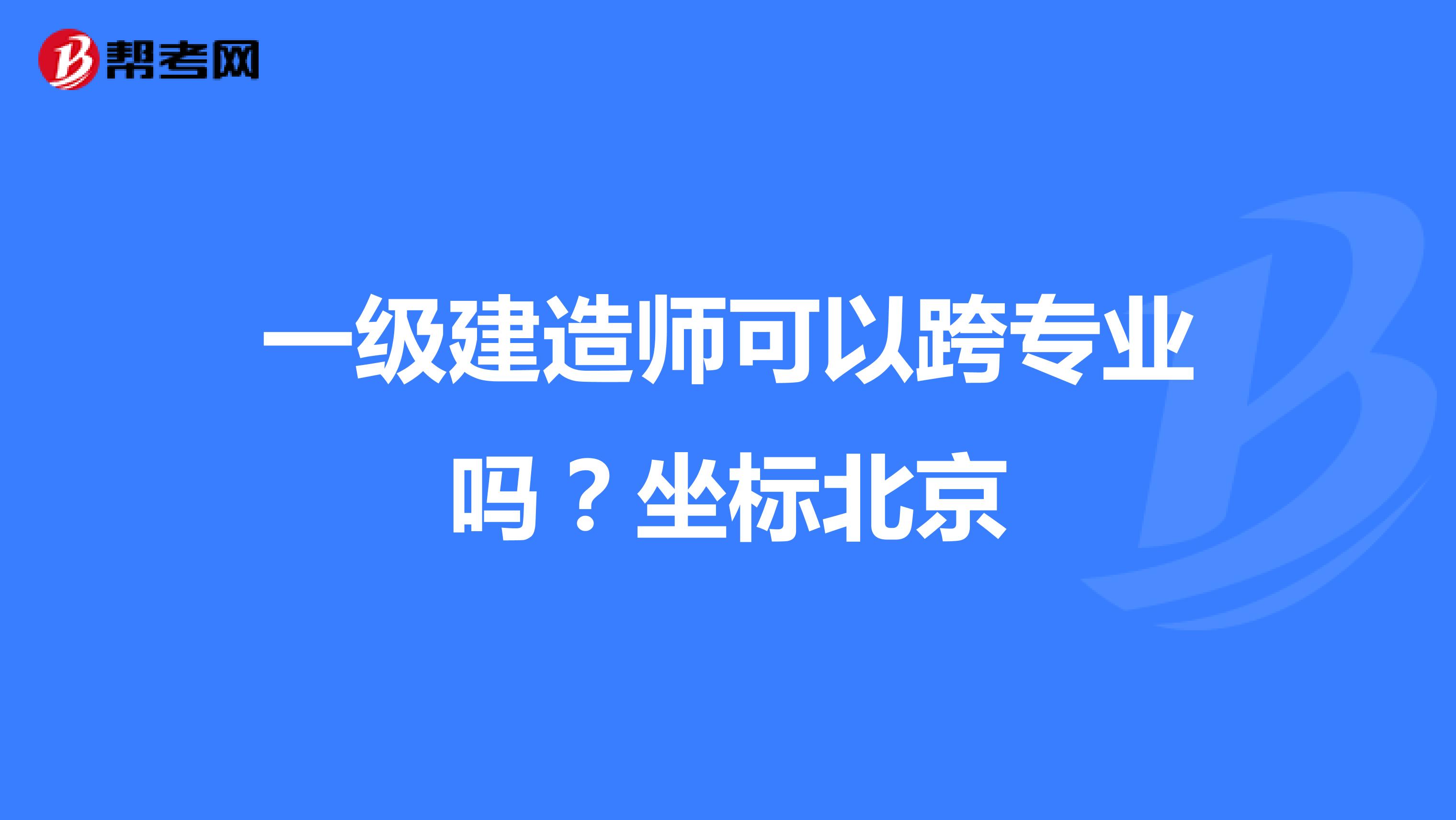 一级建造师可以跨专业吗?坐标北京