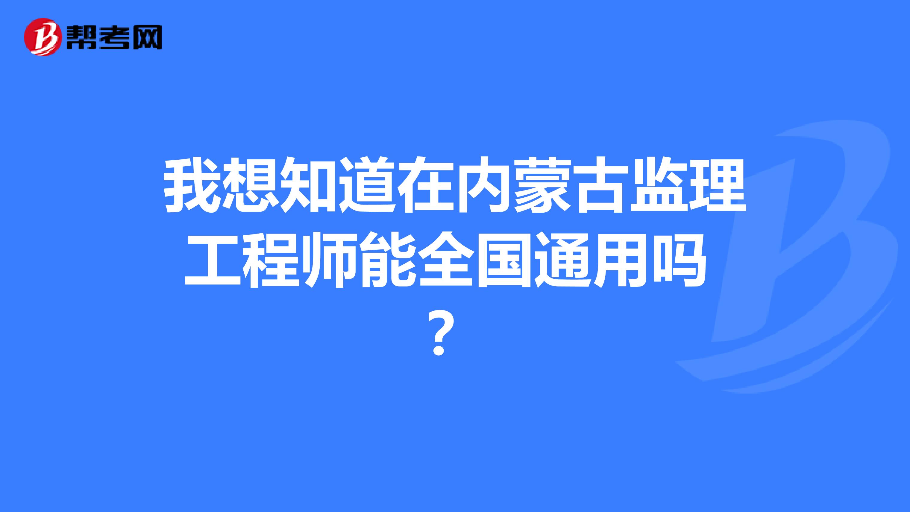 我想知道在内蒙古监理工程师能全国通用吗 ?