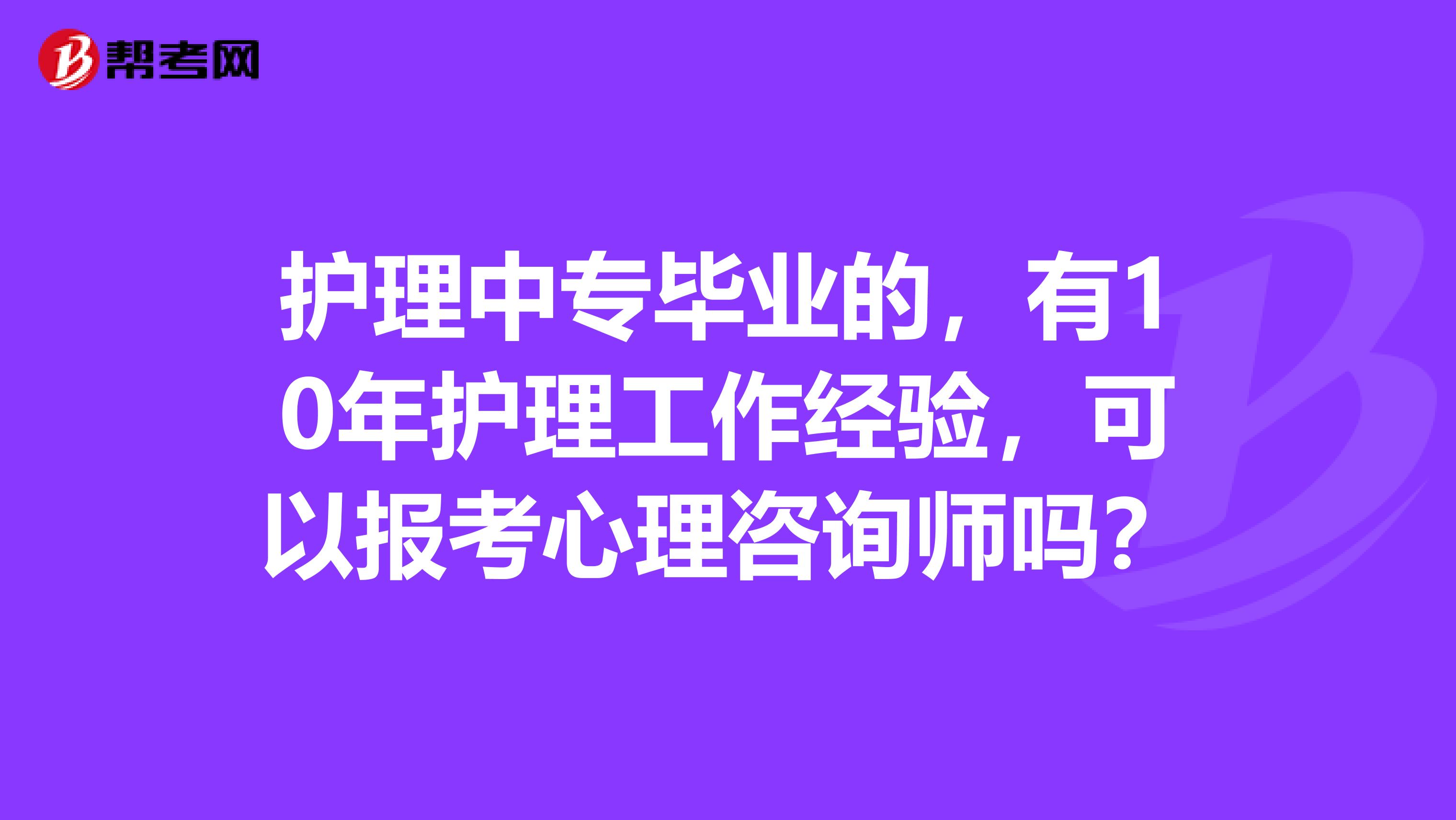 护理中专毕业的,有10年护理工作经验,可以报考心理咨询师吗?