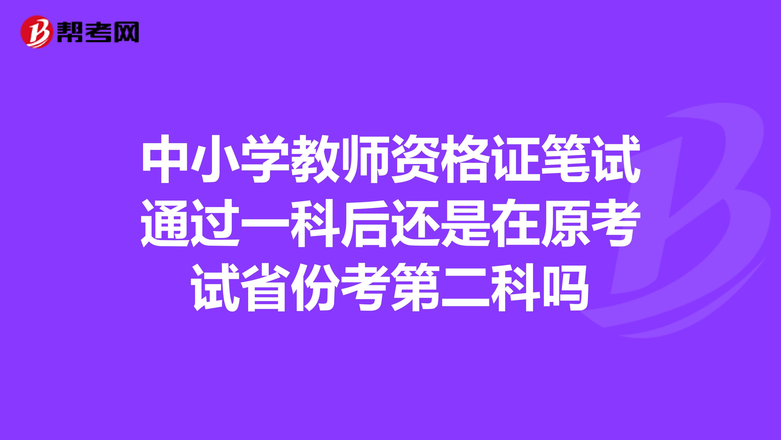 中小学教师资格证笔试通过一科后还是在原考试省份考第二科吗