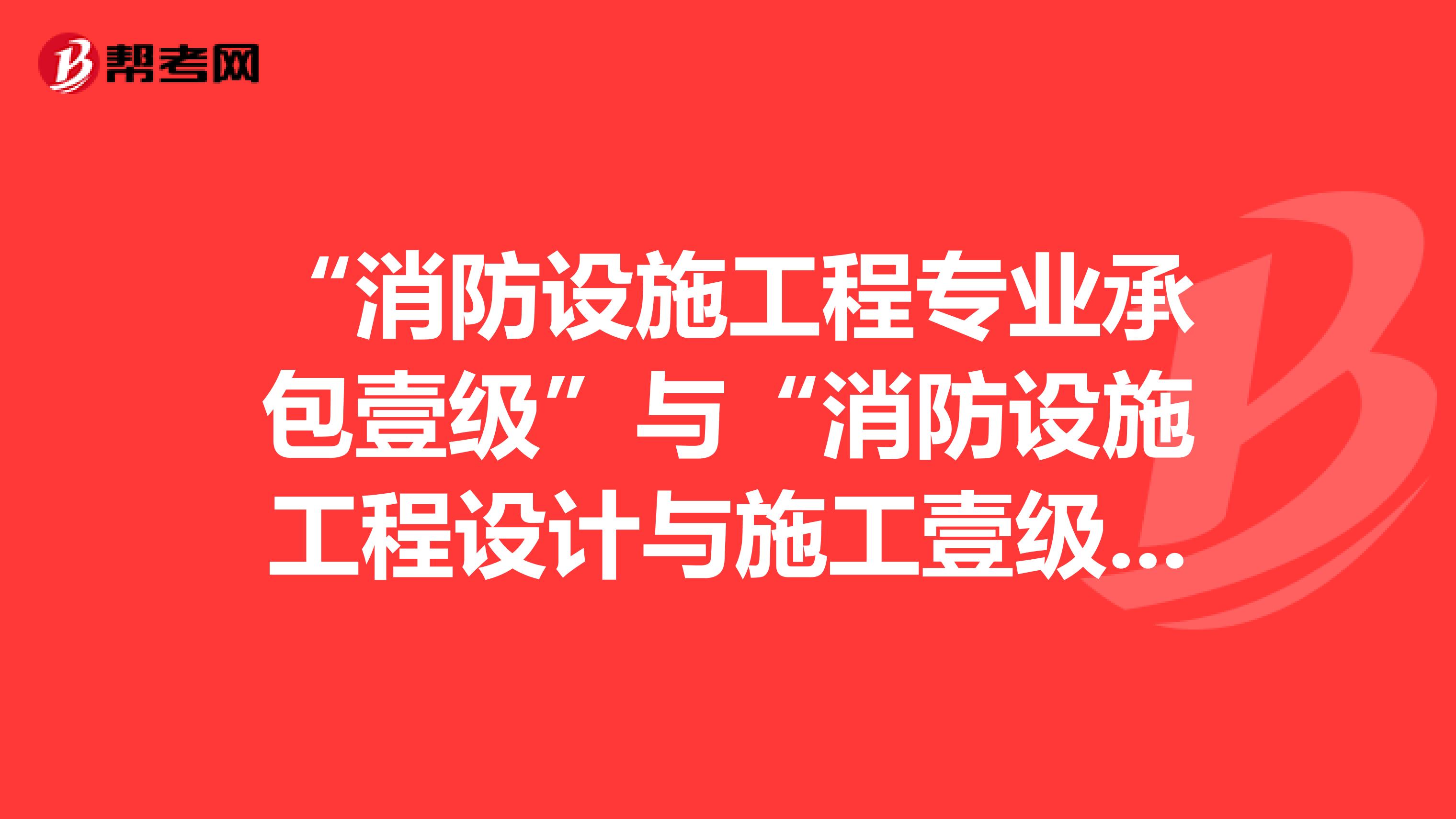 “消防设施工程专业承包壹级”与“消防设施工程设计与施工壹级”这两个资质有什么不同?哪个更好一些?