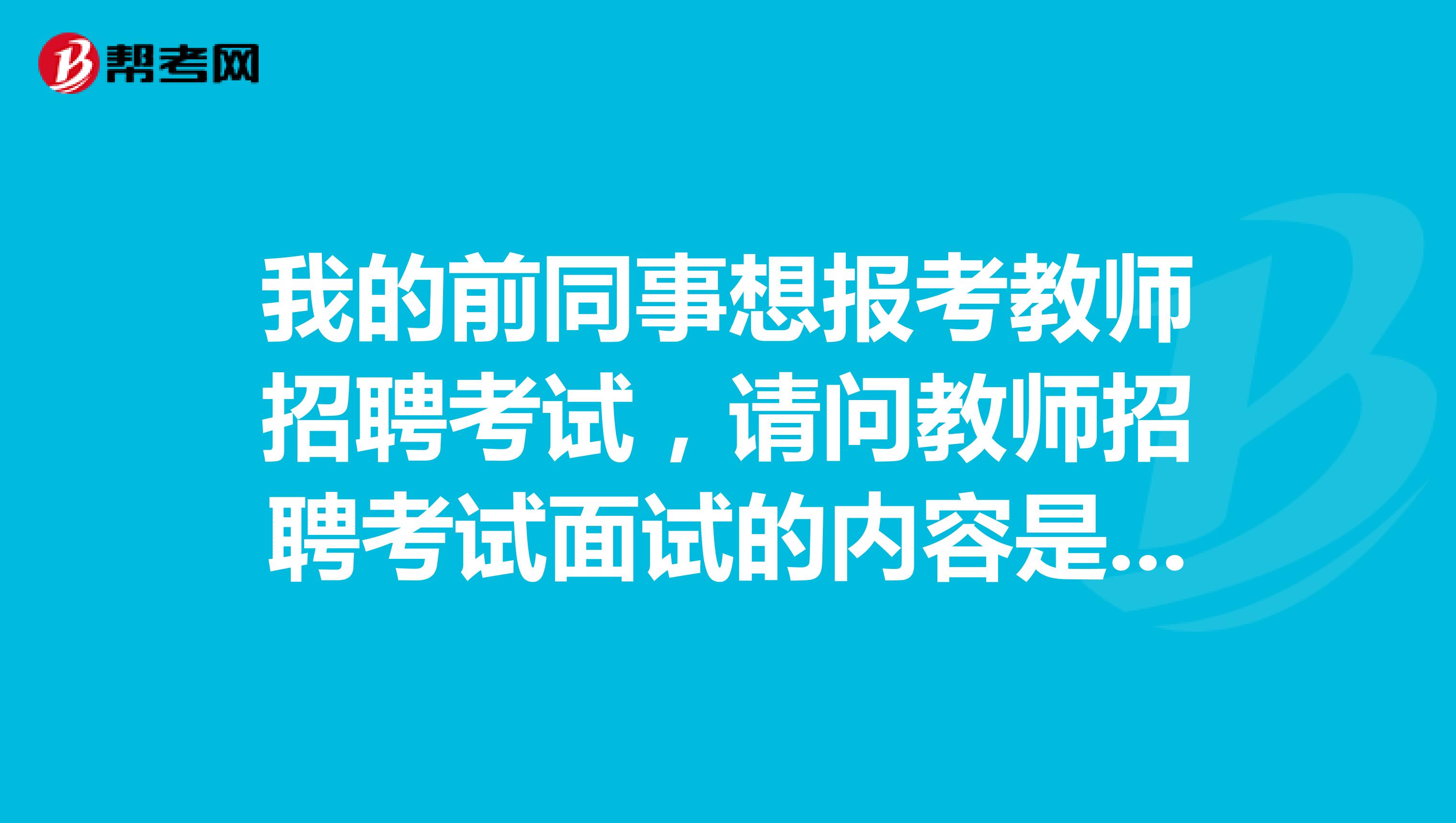 我的前同事想报考教师招聘考试,请问教师招聘考试面试的内容是什么啊?