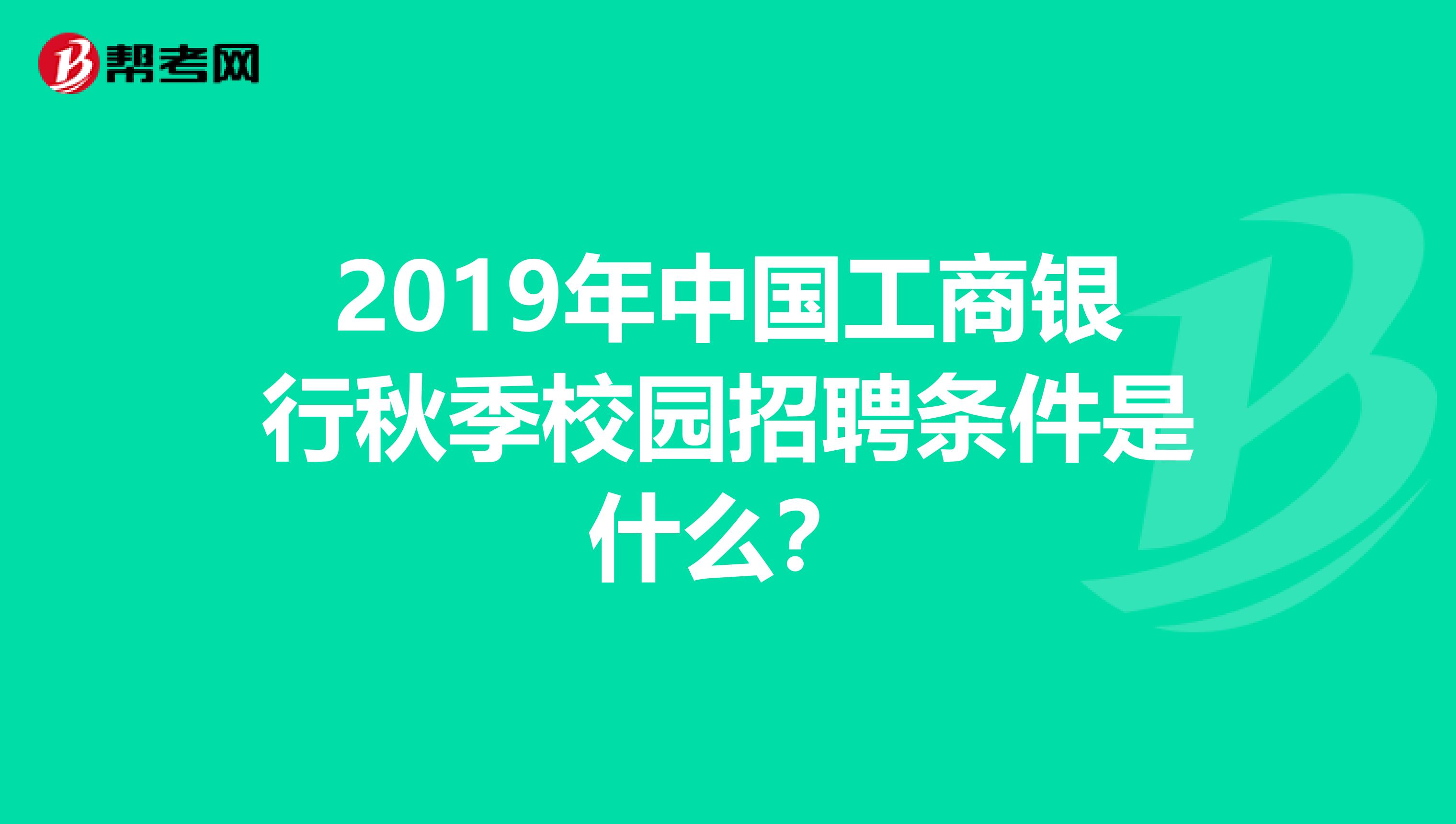 2019年中国工商银行秋季校园招聘条件是什么?
