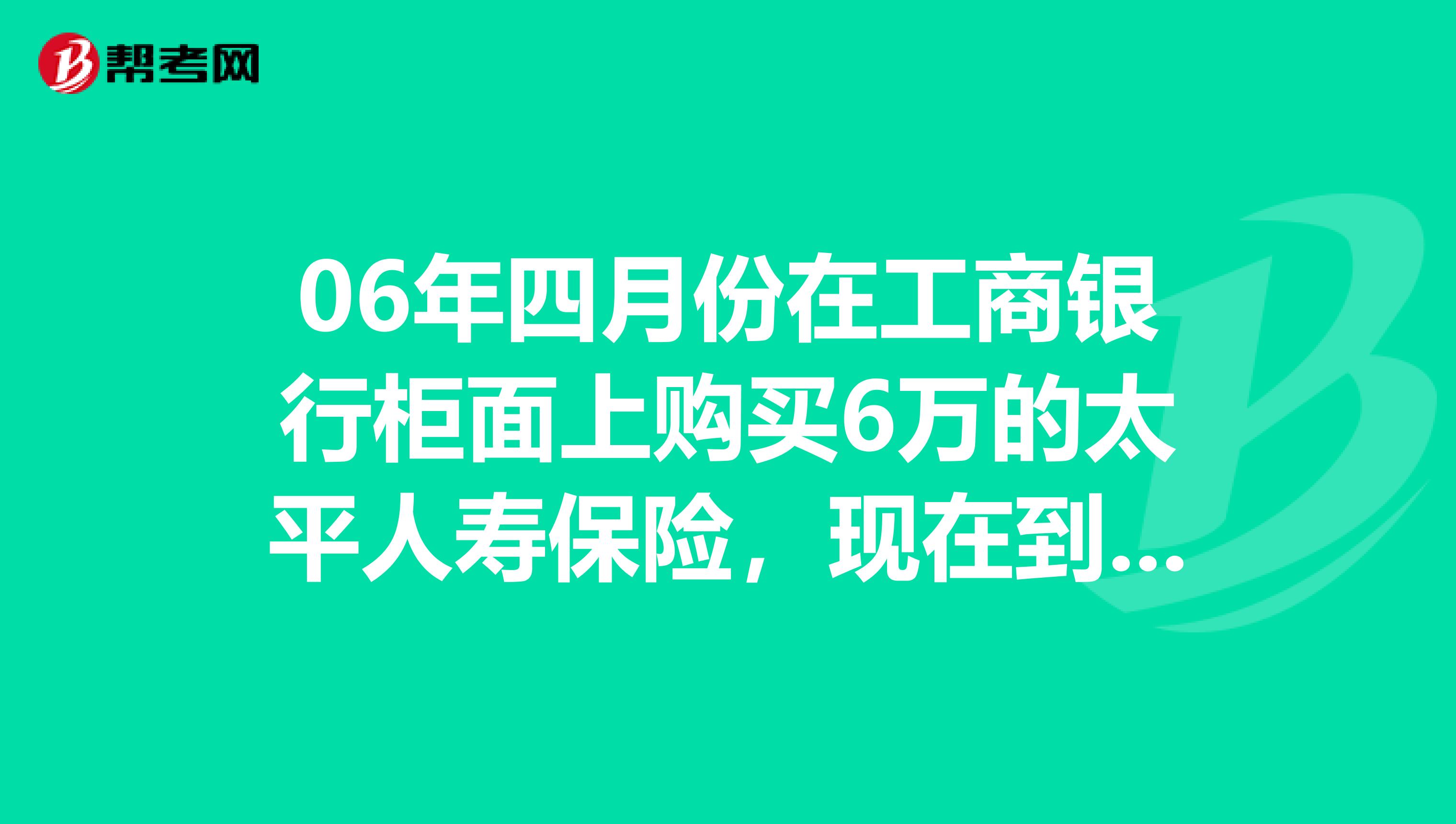 06年四月份在工商银行柜面上购买6万的太平人寿保险，现在到期了利息按照当时多不一点，当时说多很多。