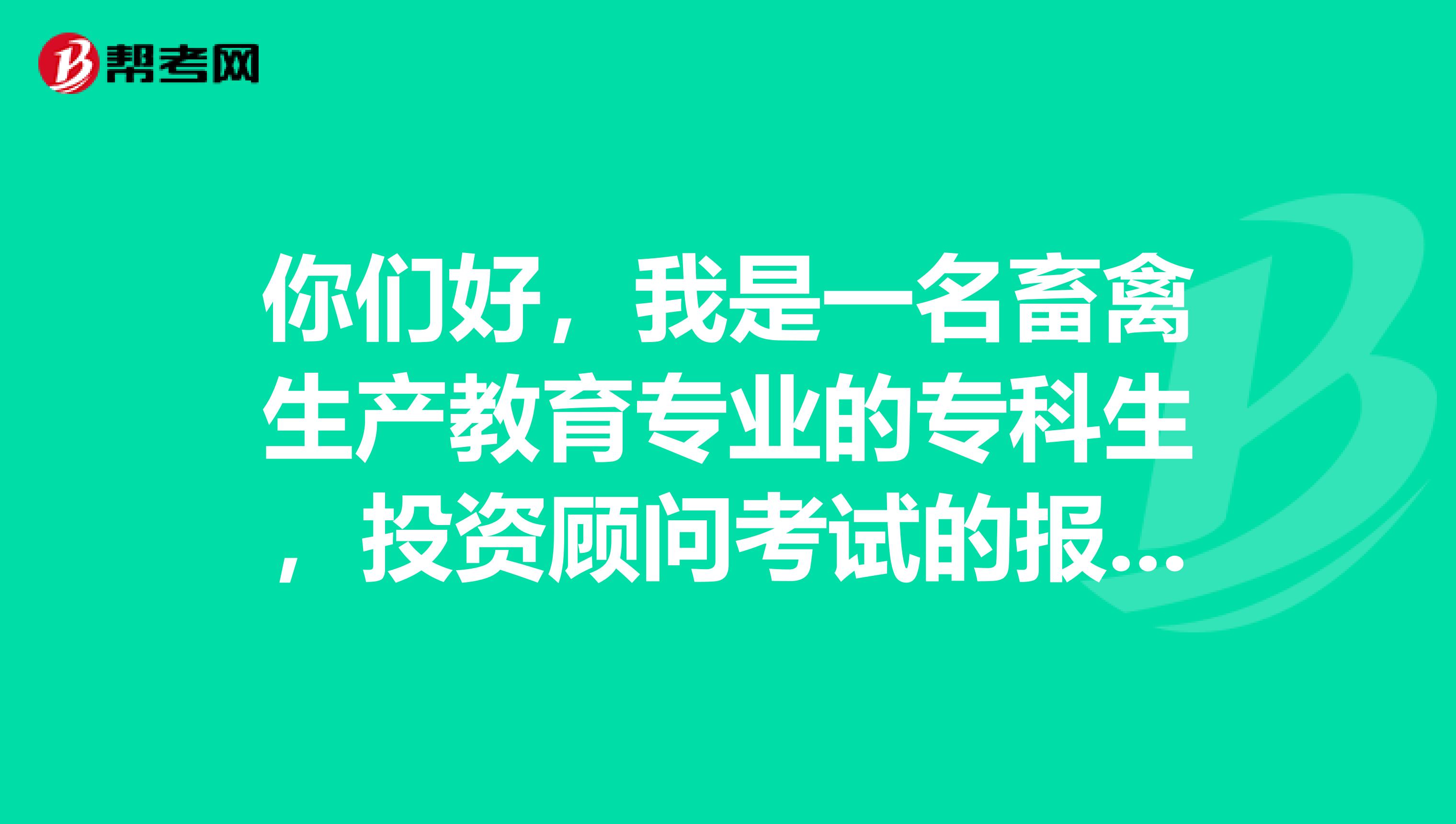你们好,我是一名畜禽生产教育专业的专科生,投资顾问考试的报考条件是什么呢?小伙伴告诉我一下吧。