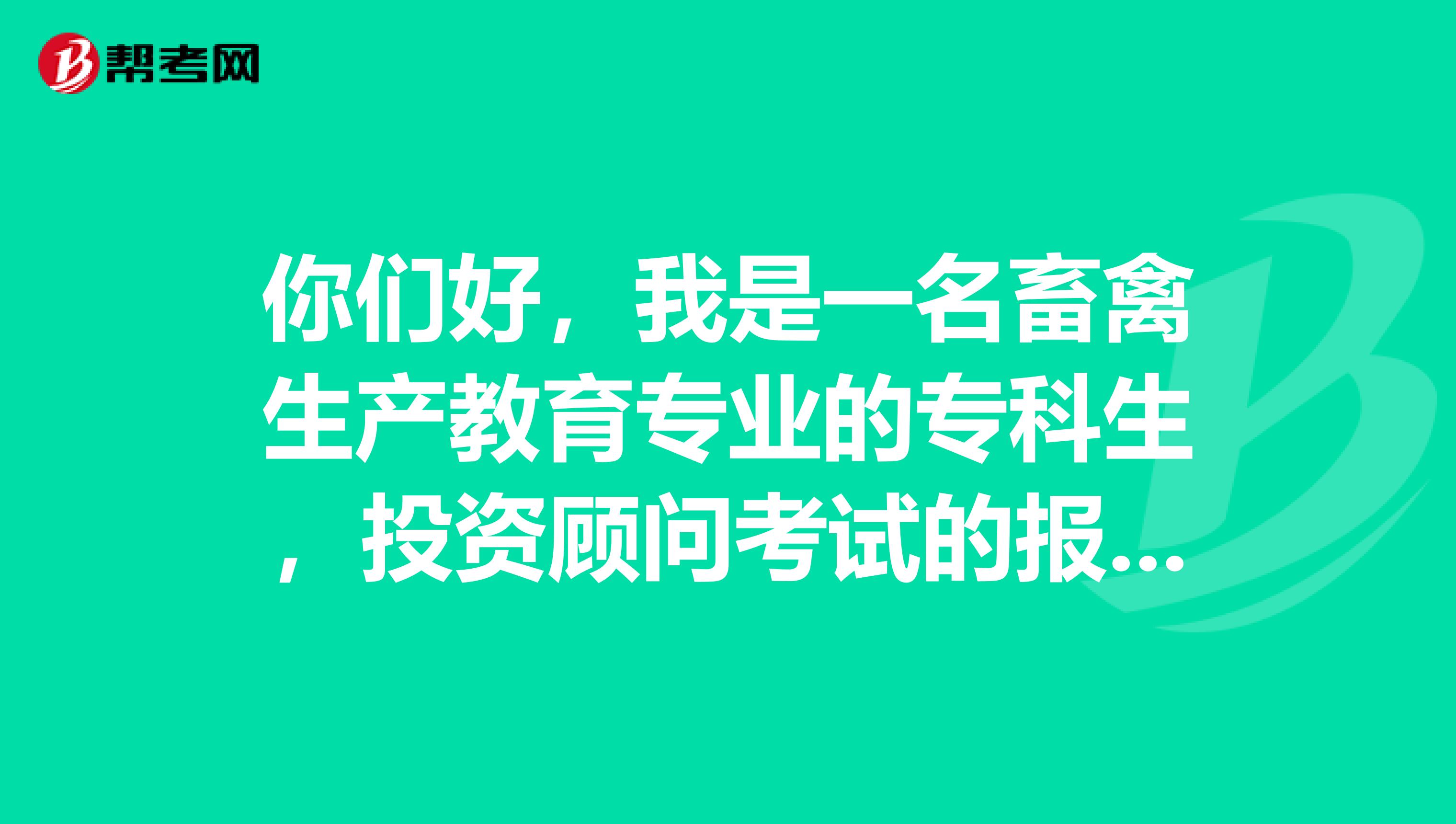 你们好，我是一名畜禽生产教育专业的专科生，投资顾问考试的报考条件是什么呢？小伙伴告诉我一下吧。