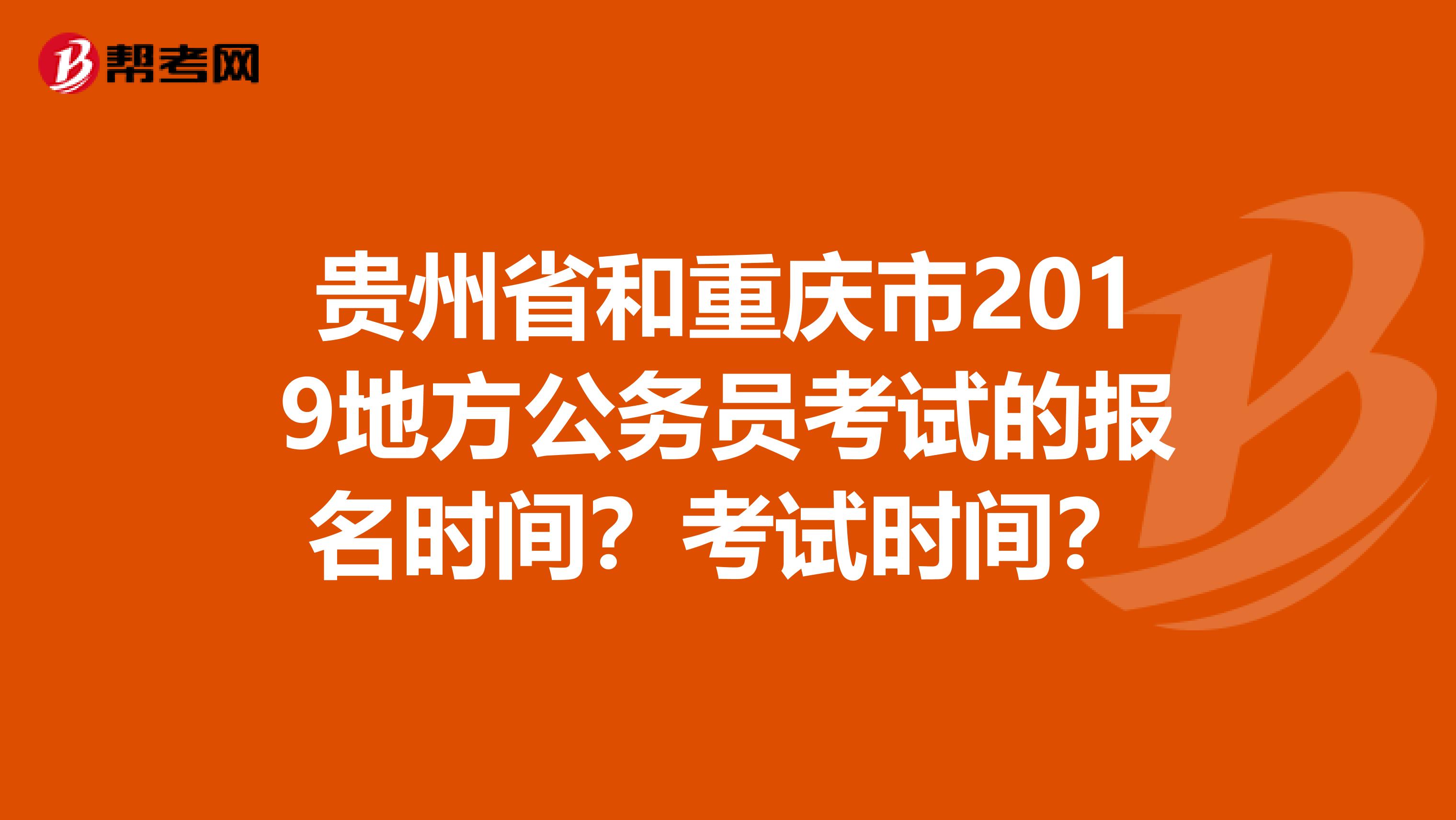 贵州省和重庆市2019地方公务员考试的报名时间？考试时间？
