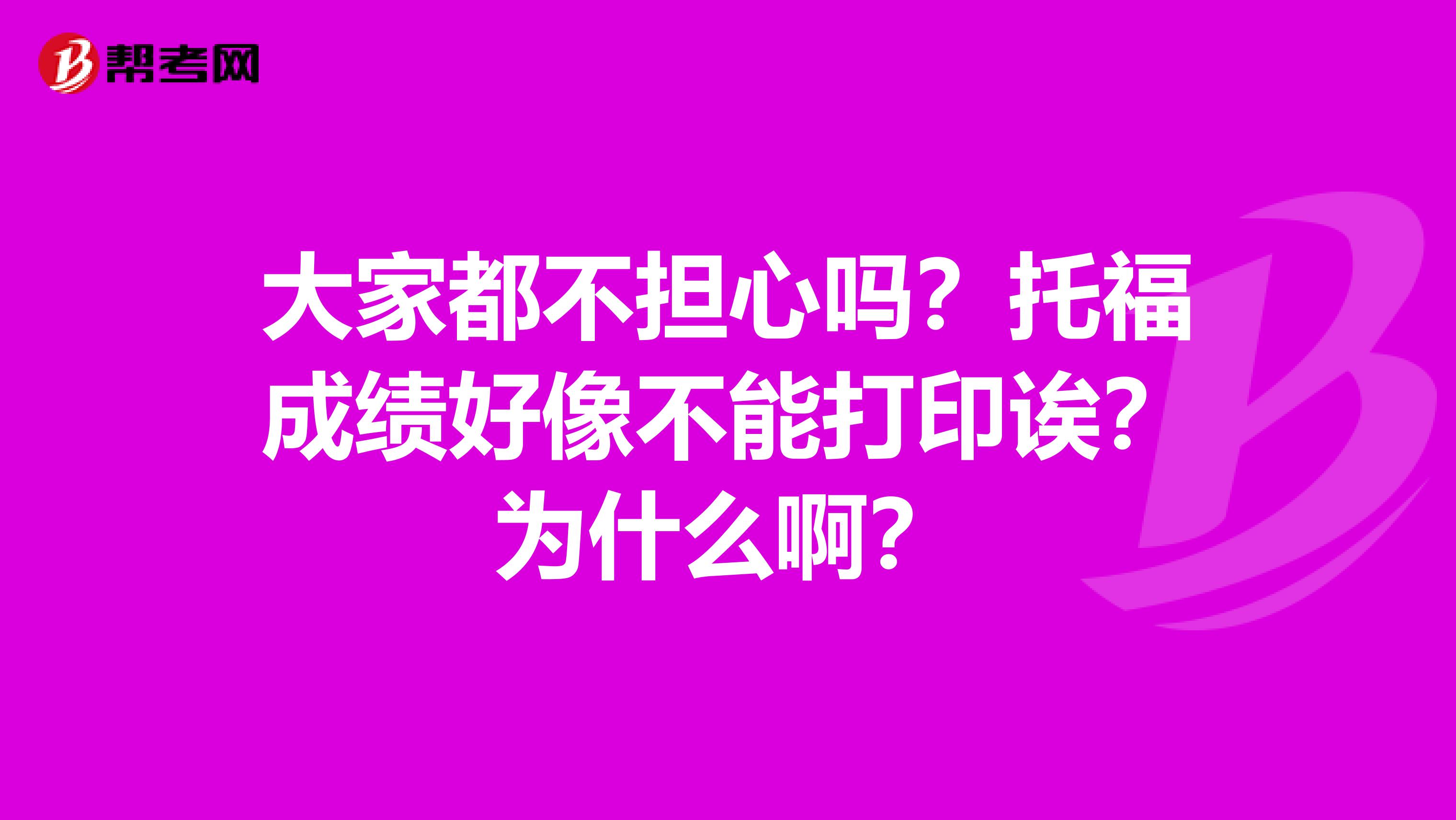 大家都不担心吗?托福成绩好像不能打印诶?为什么啊?