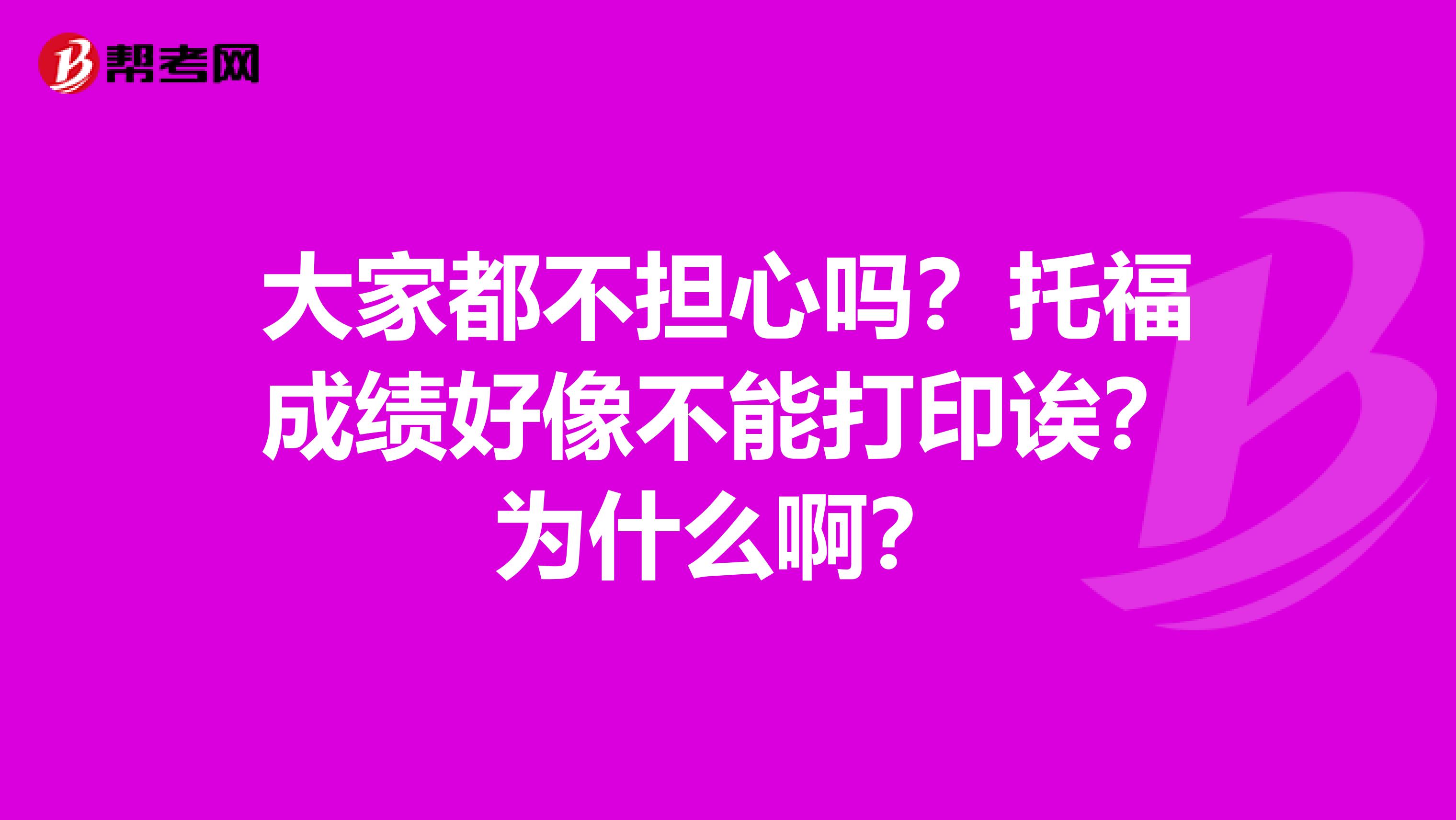 大家都不担心吗？托福成绩好像不能打印诶？为什么啊？