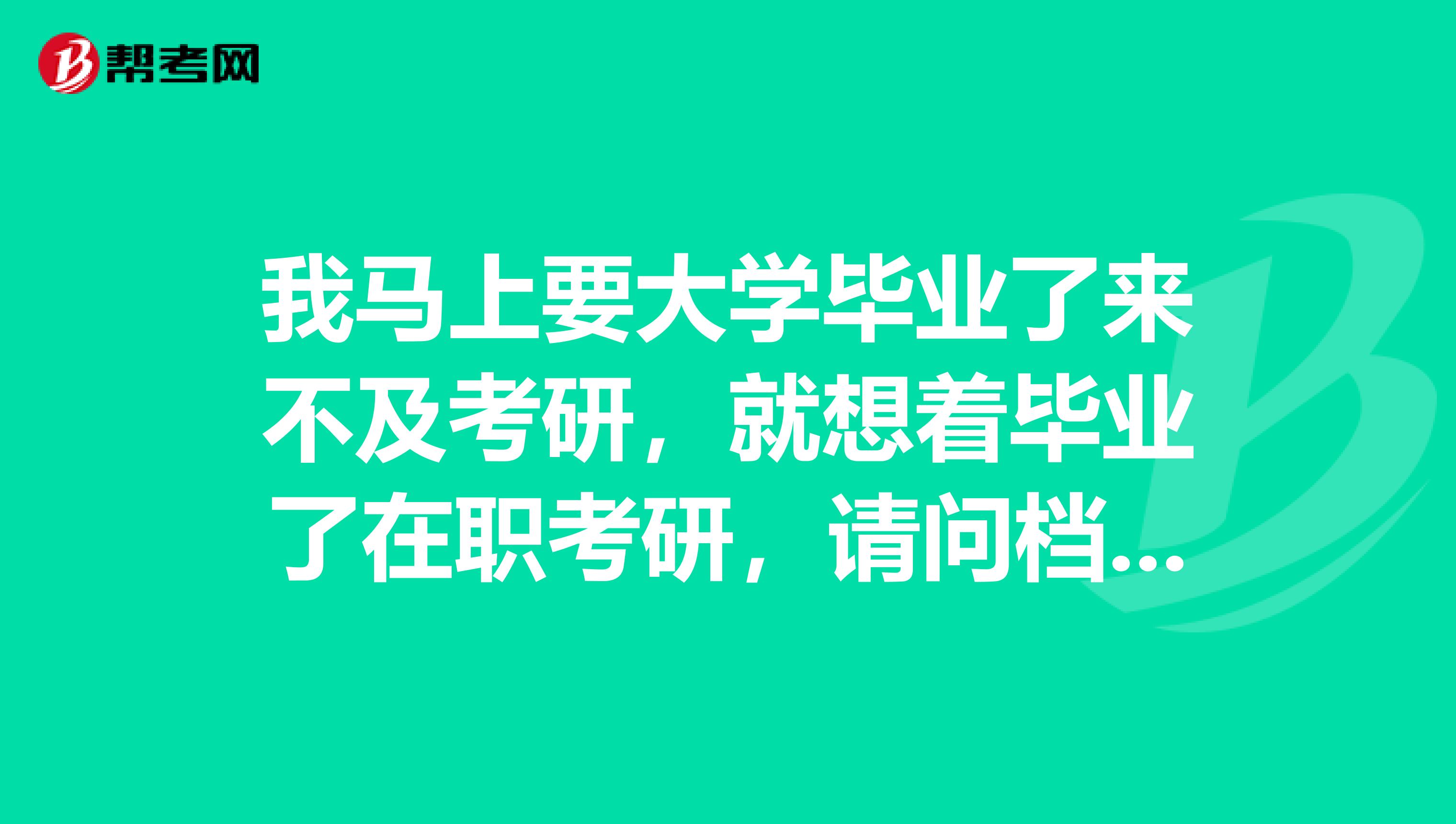 我马上要大学毕业了来不及考研，就想着毕业了在职考研，请问档案应该怎么办呢？