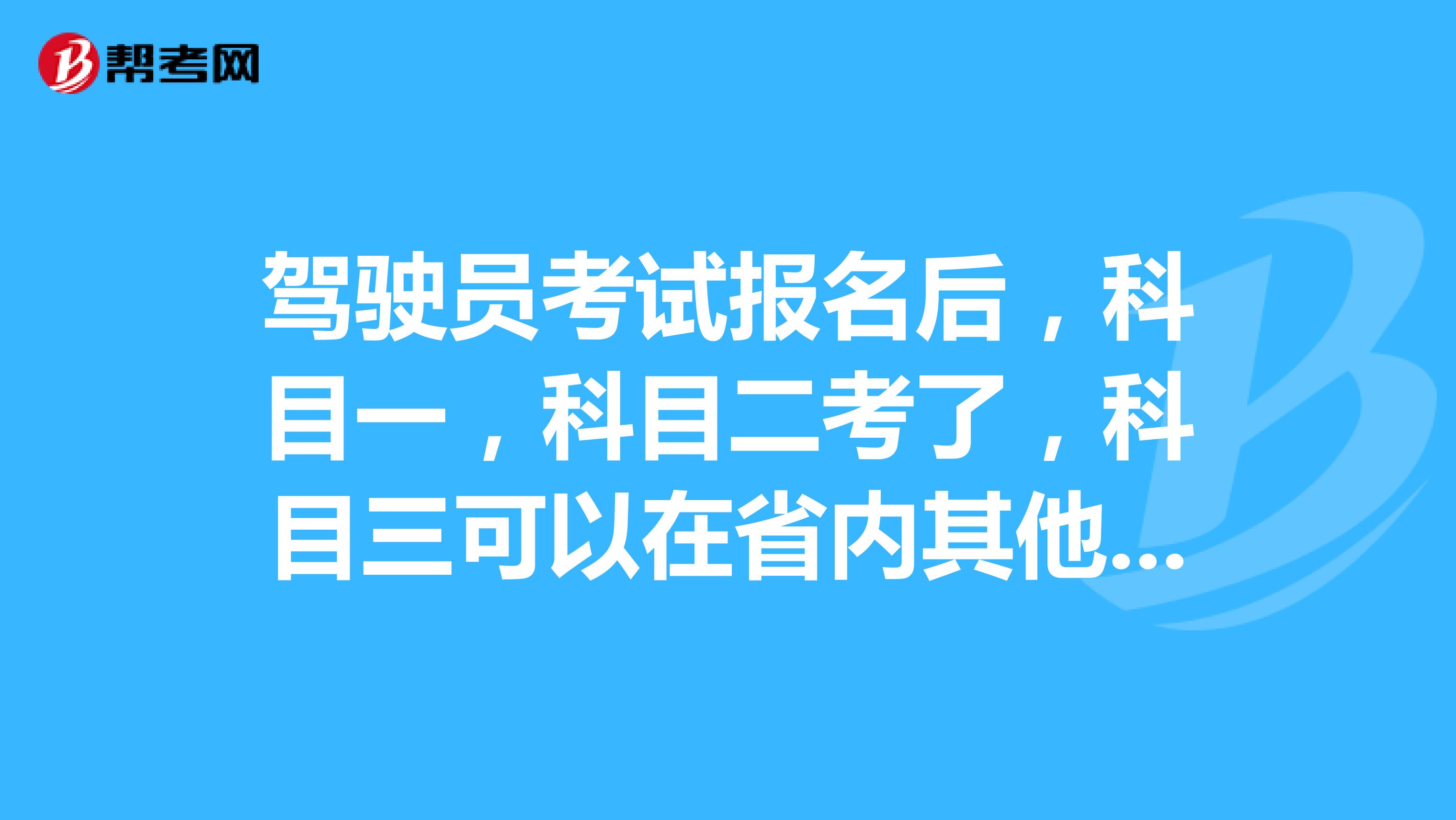 驾驶员考试报名后，科目一，科目二考了，科目三可以在省内其他地区考吗？谢谢