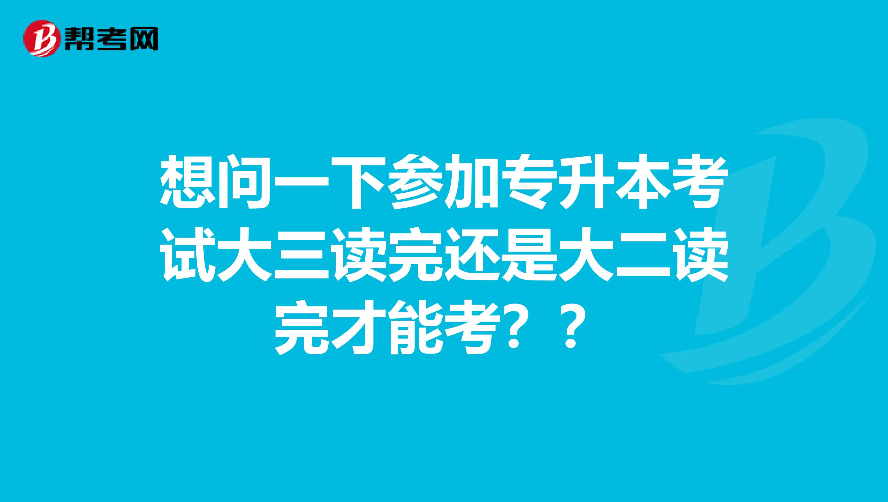 想问一下参加专升本考试大三读完还是大二读完才能考？？