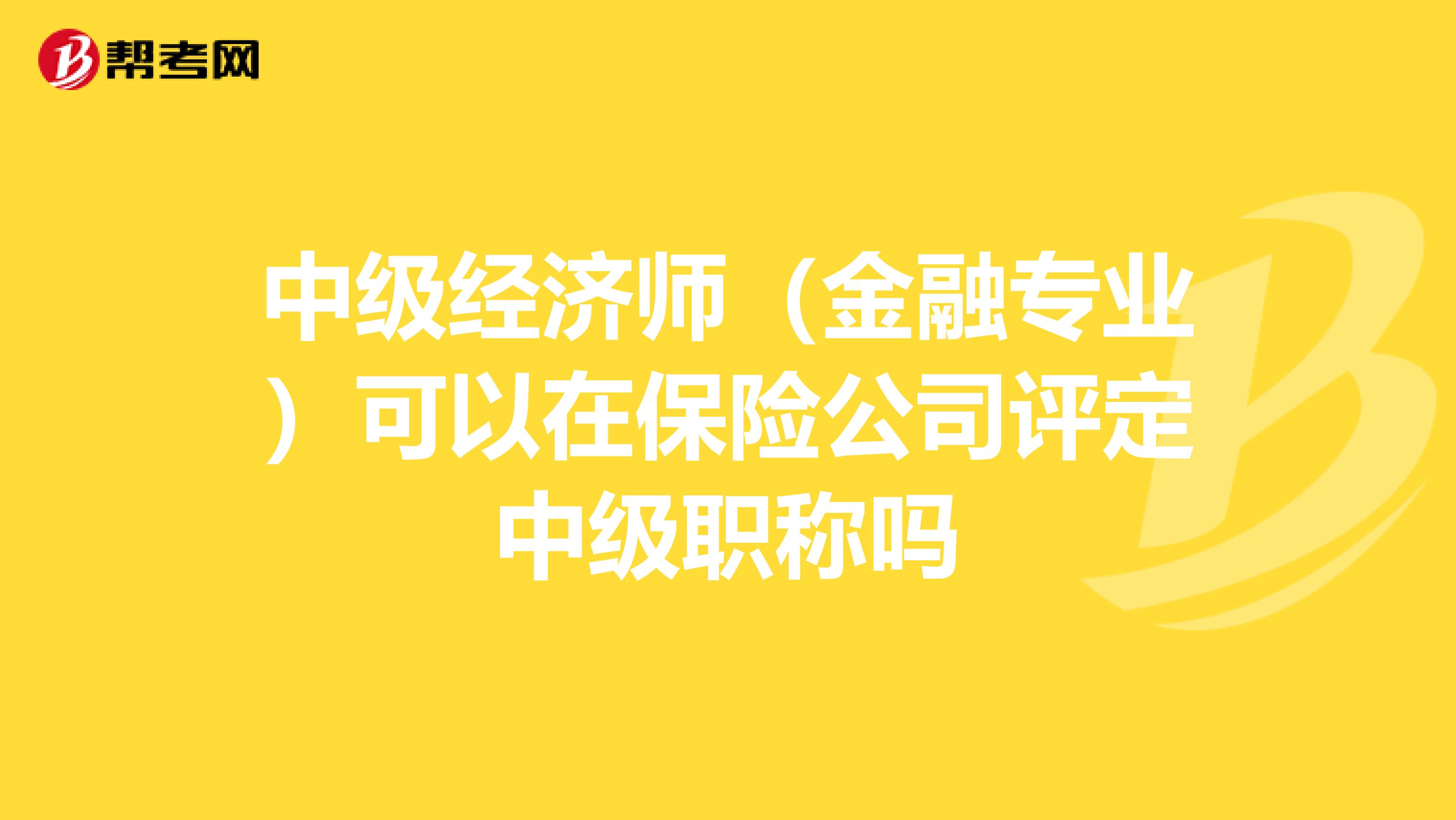 中级经济师(金融专业)可以在保险公司评定中级职称吗