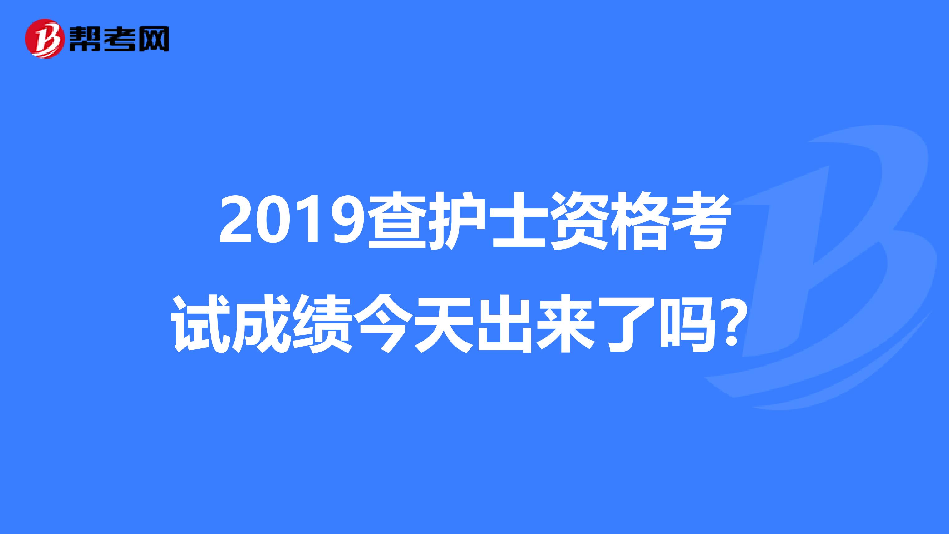 2019查护士资格考试成绩今天出来了吗?