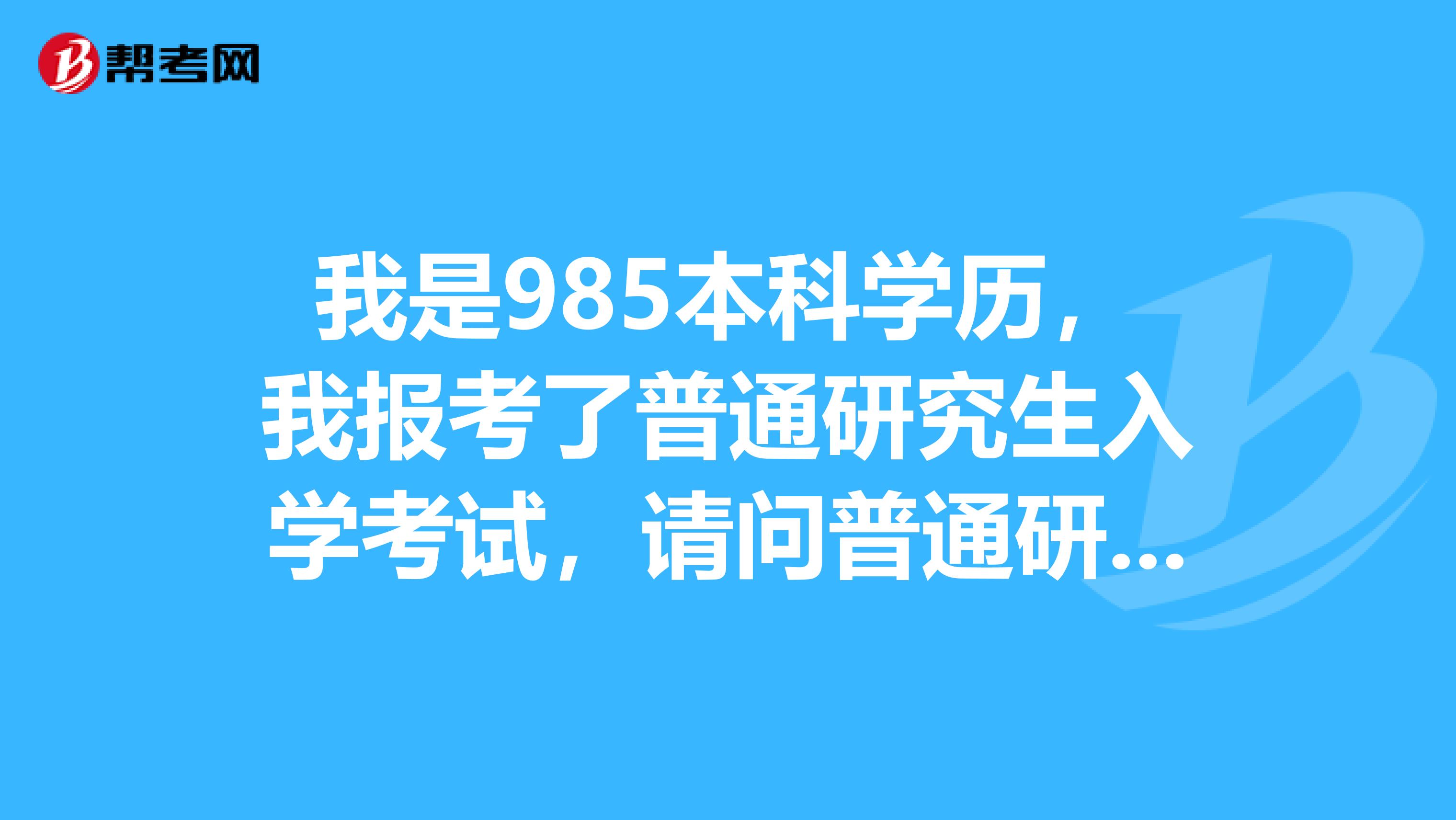 我是985本科學歷，我報考了普通研究生入學考試，請問普通研究生入學考試初試的安排是怎樣的？