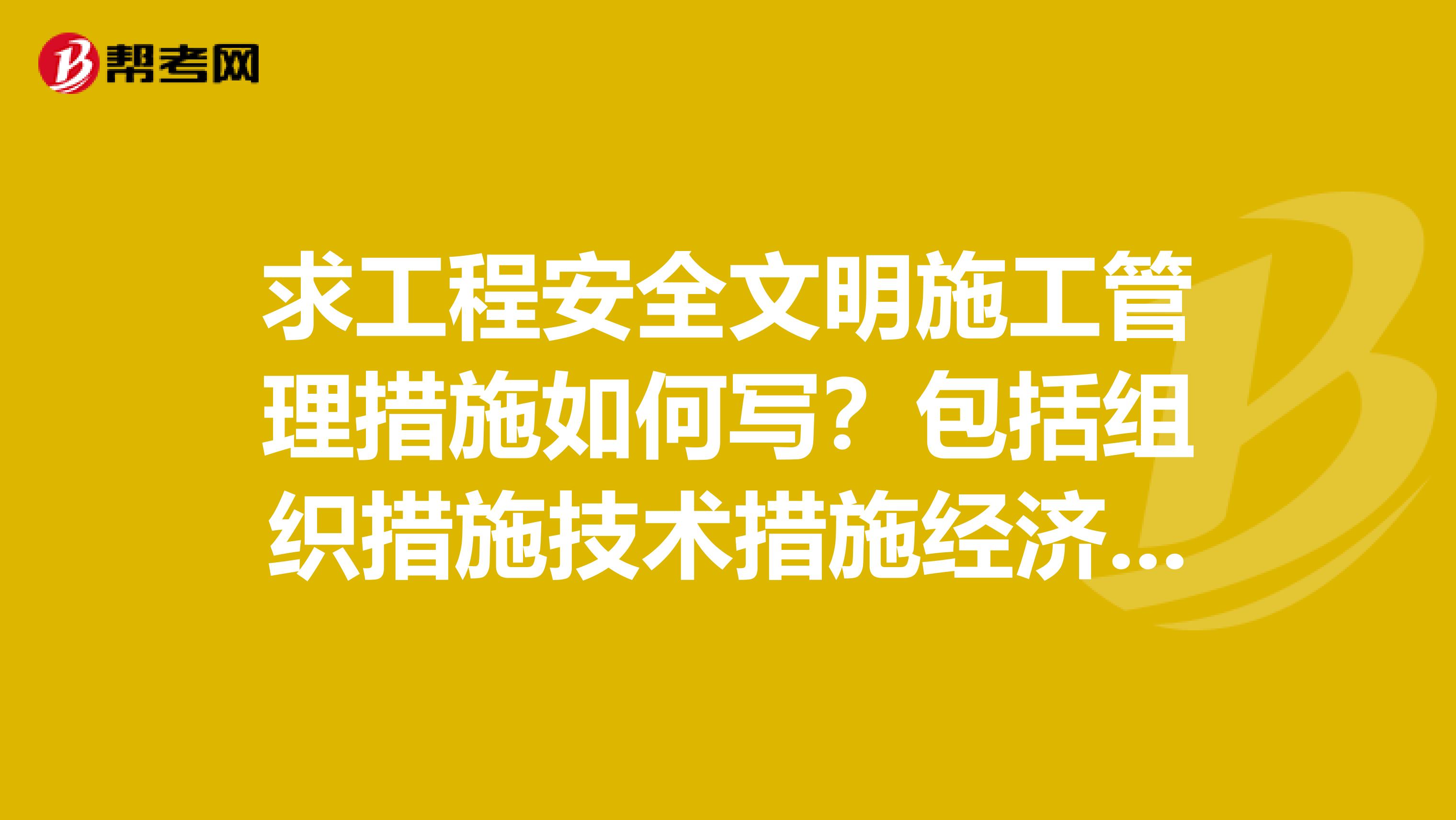 求工程安全文明施工管理措施如何写？包括组织措施技术措施经济措施等，非常感谢