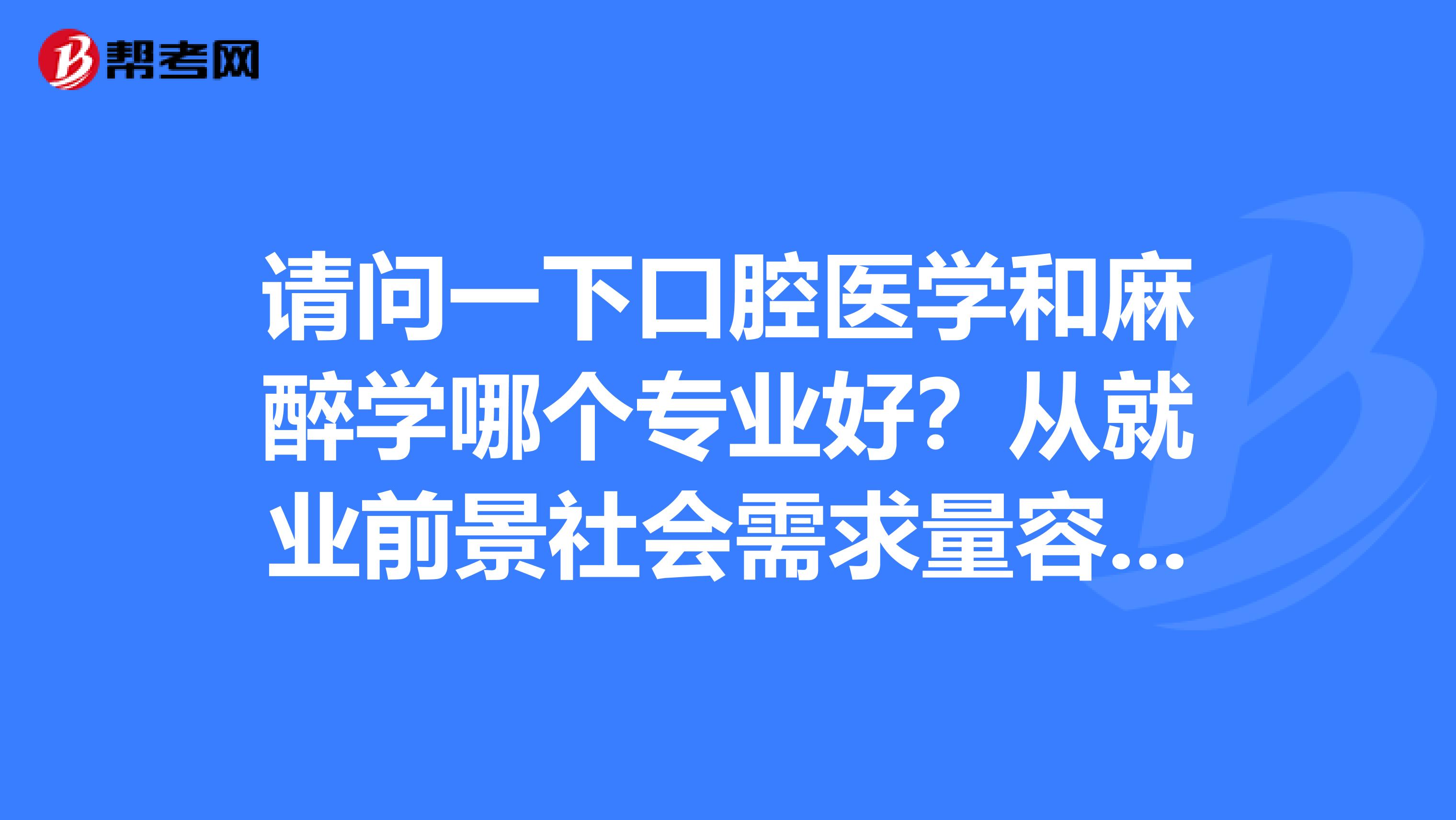 请问一下口腔医学和麻醉学哪个专业好?从就业前景社会需求量容纳量分析下,谢谢了
