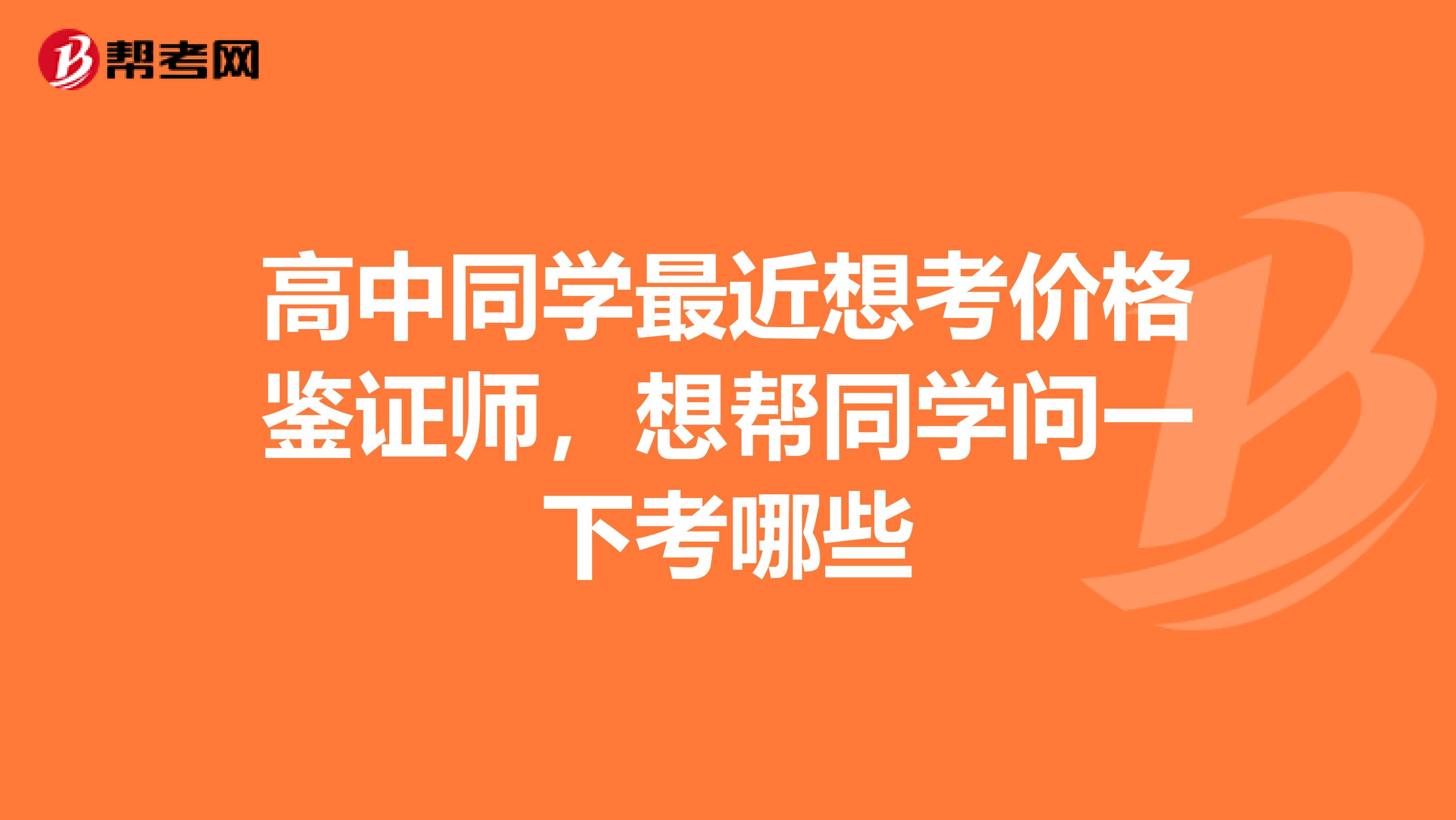 高中同学最近想考价格鉴证师,想帮同学问一下考哪些