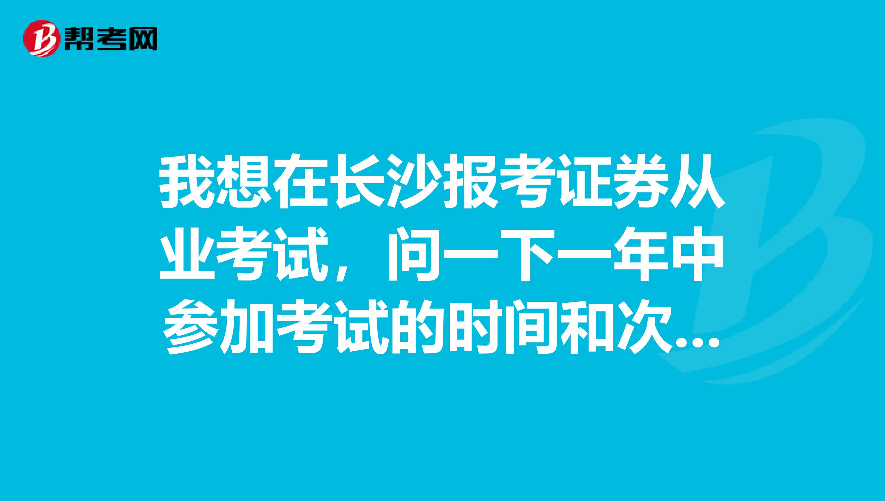 我想在长沙报考证券从业考试，问一下一年中参加考试的时间和次数有限制吗？