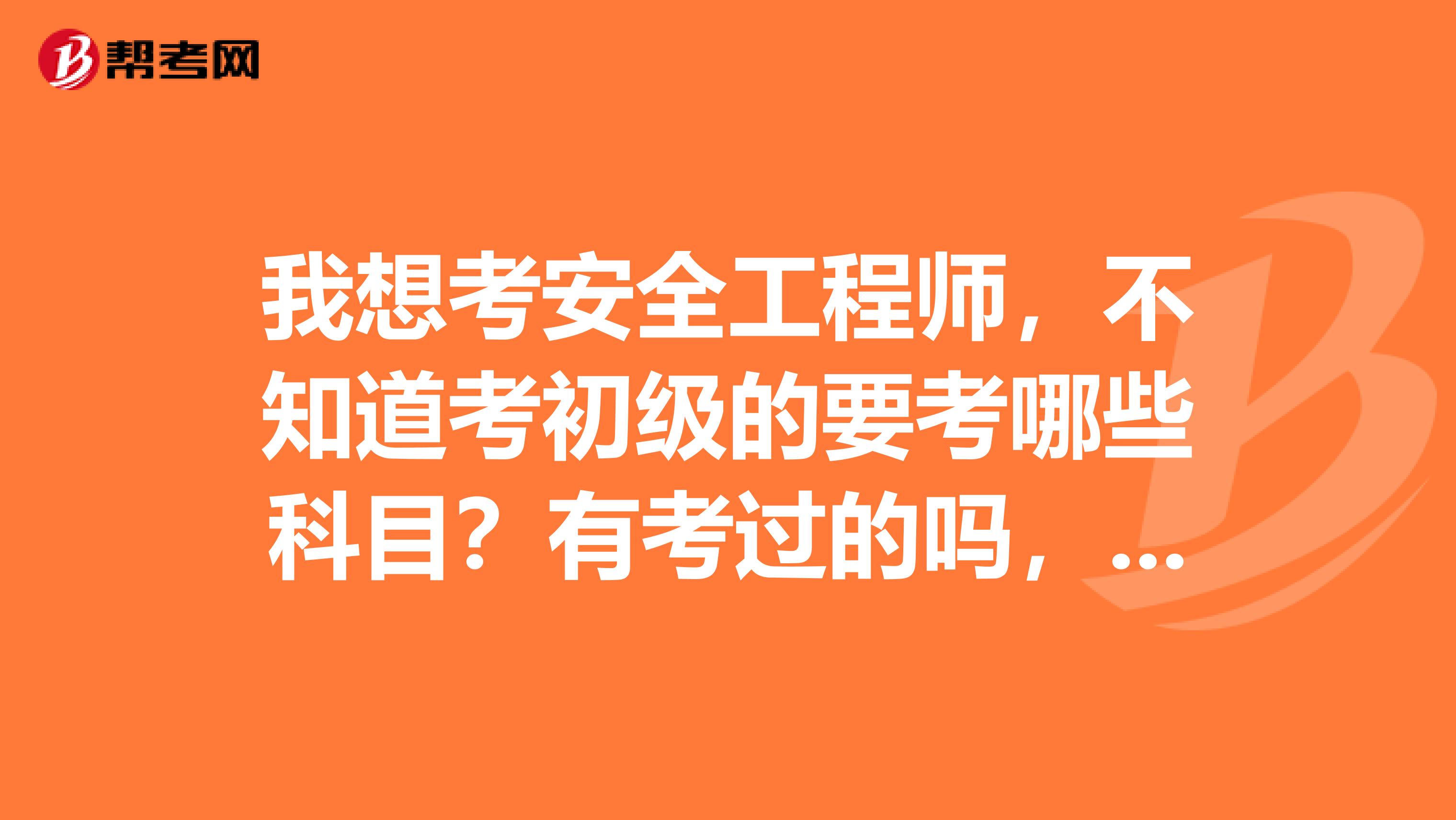 我想考安全工程师,不知道考初级的要考哪些科目?有考过的吗,说说呗