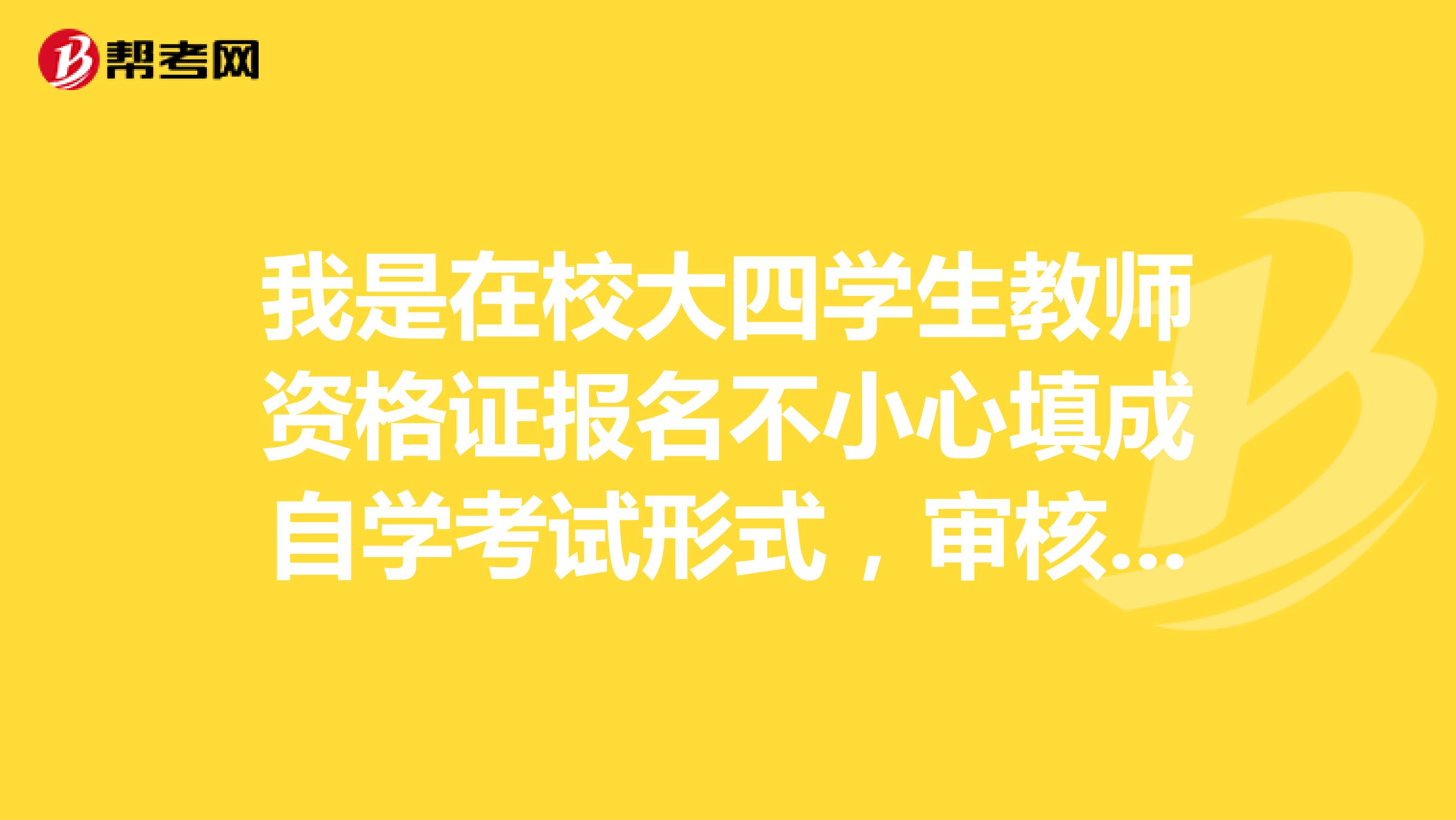 我是在校大四学生教师资格证报名不小心填成自学考试形式，审核通过了。会不会有什么影响？