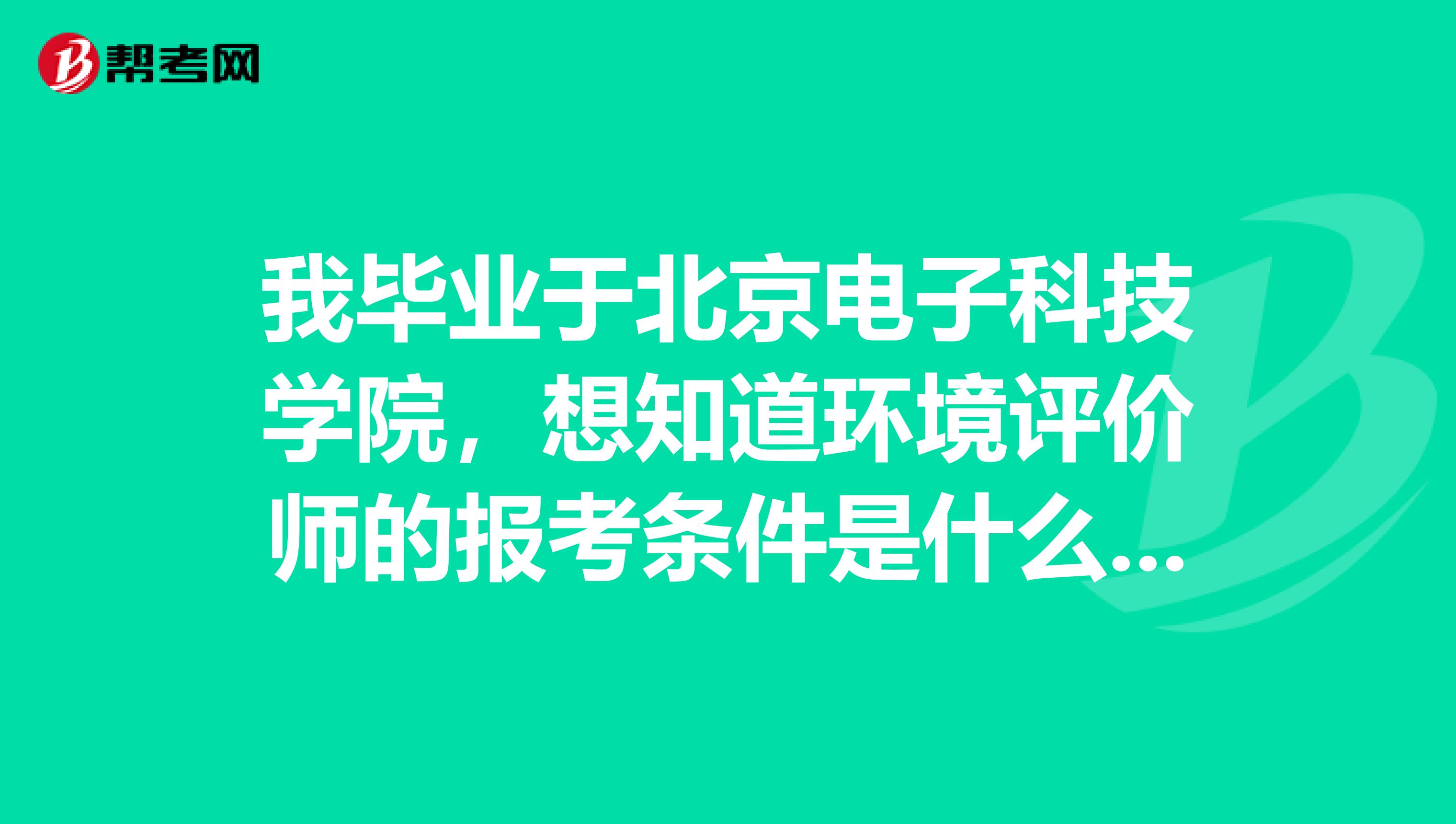 我毕业于北京电子科技学院,想知道环境评价师的报考条件是什么,有谁能告诉我吗?