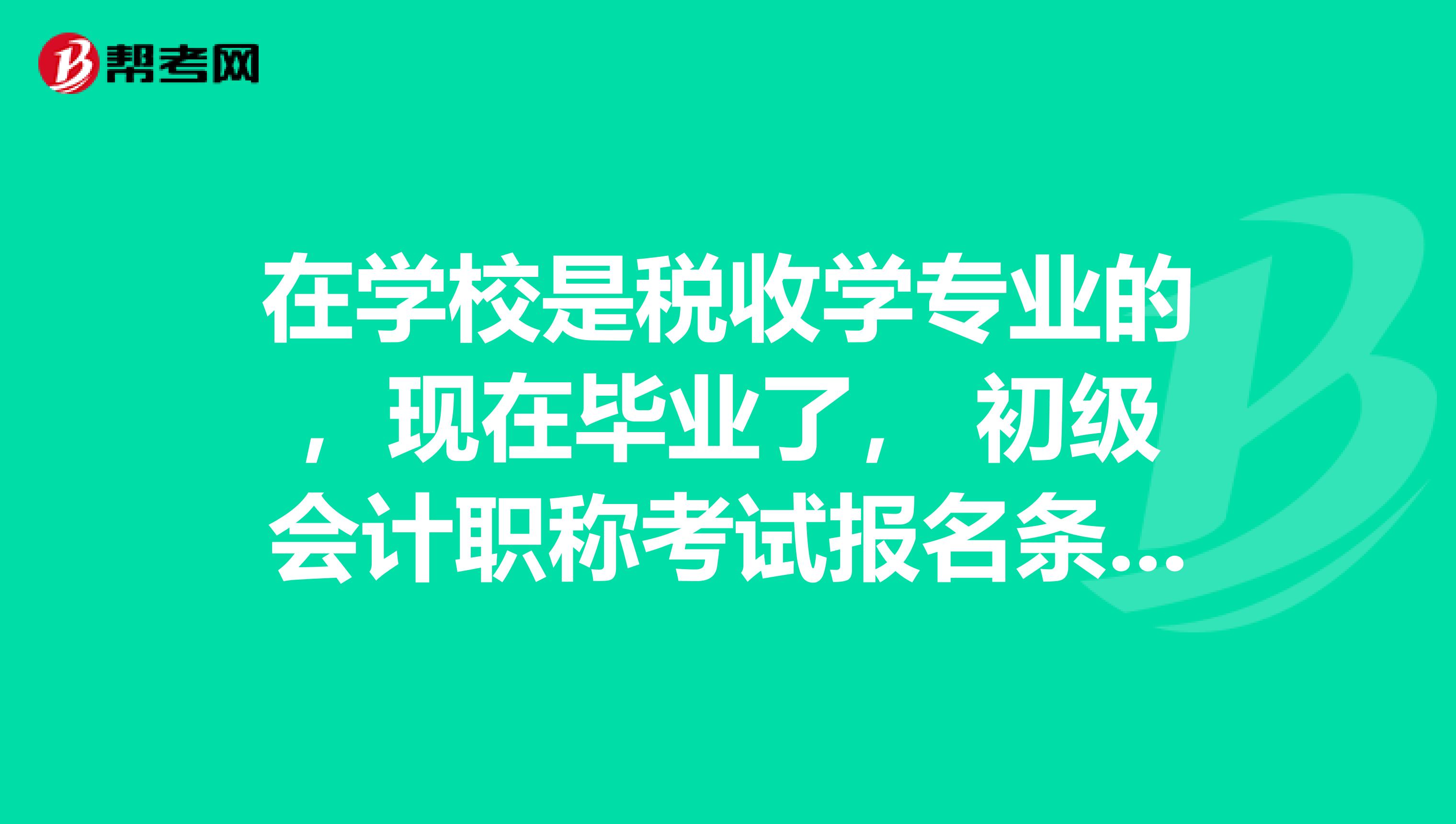在学校是税收学专业的,现在毕业了, 初级会计职称考试报名条件是什么啊?特别感谢。