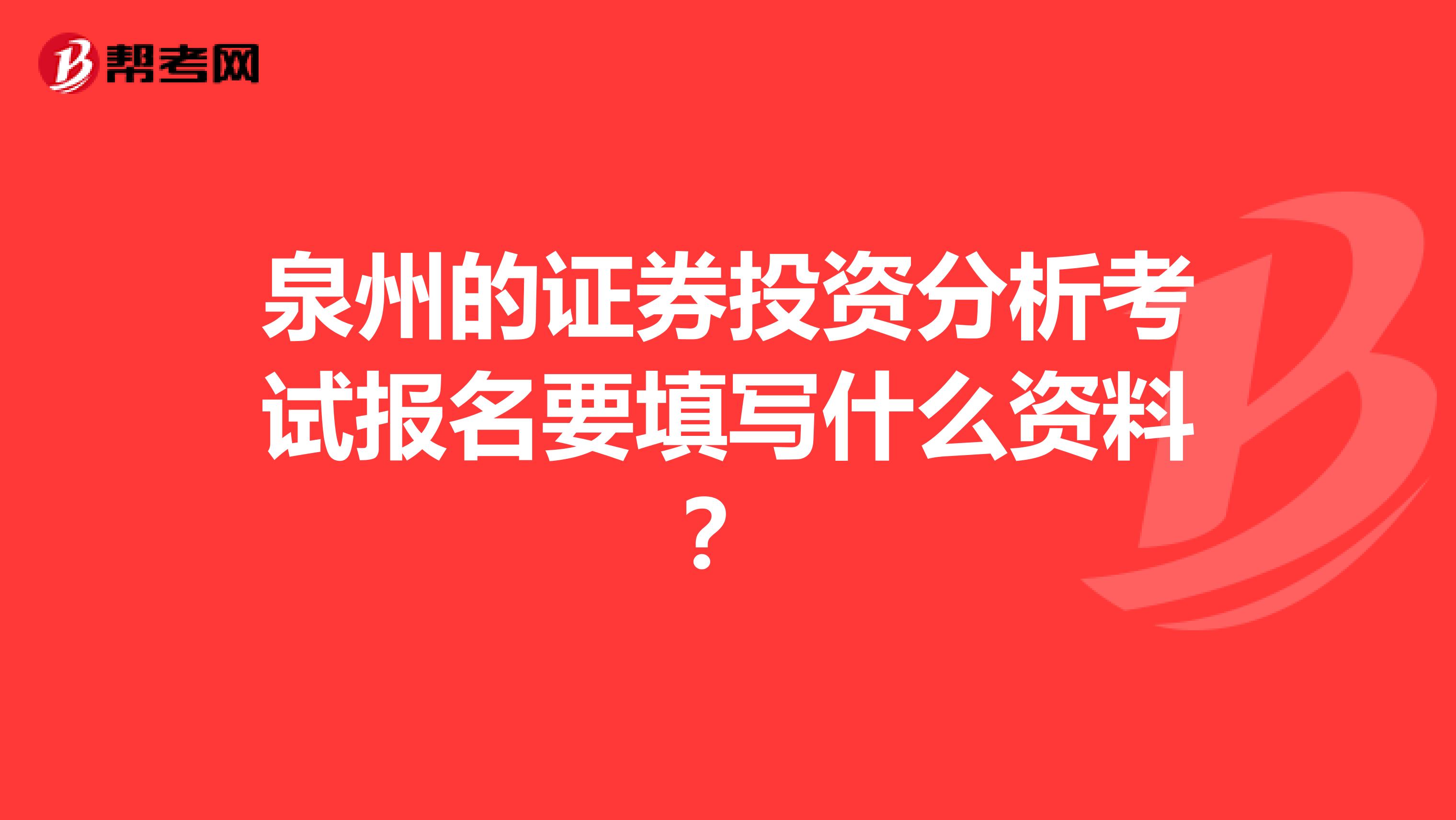泉州的证券投资分析考试报名要填写什么资料?