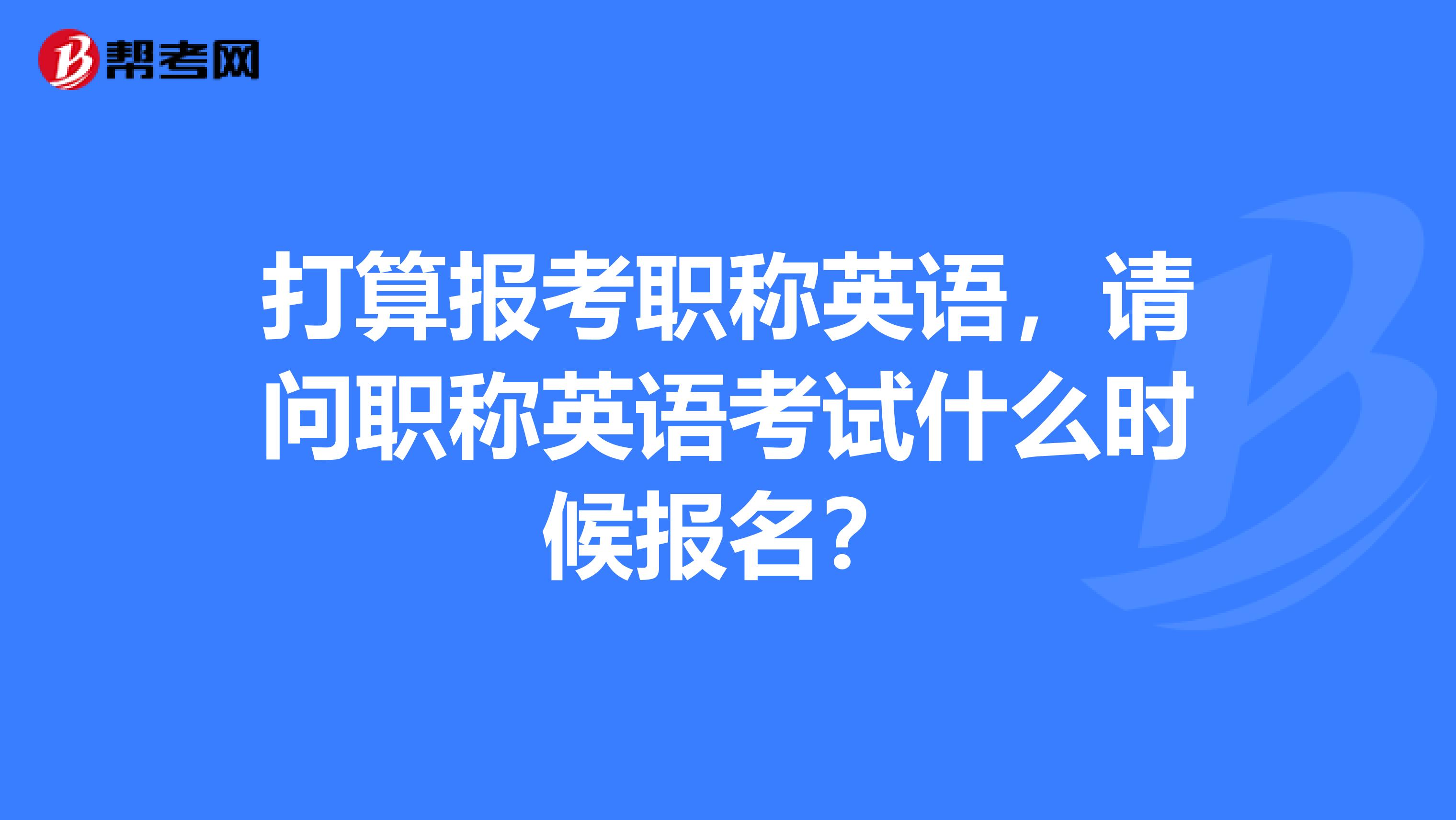 打算報(bào)考職稱英語，請(qǐng)問職稱英語考試什么時(shí)候報(bào)名？
