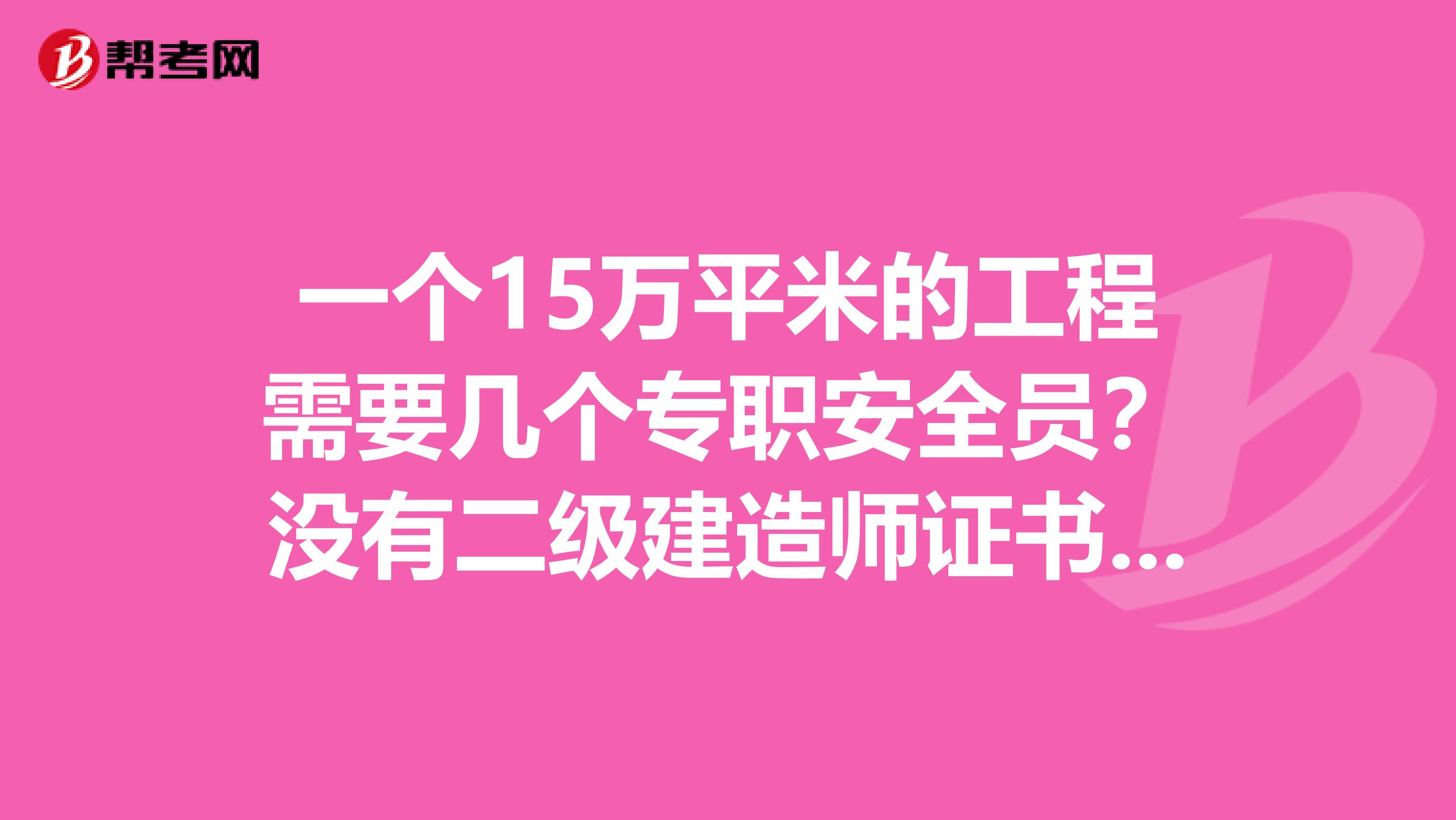 一个15万平米的工程需要几个专职安全员?没有二级建造师证书可以考安全员B证吗?