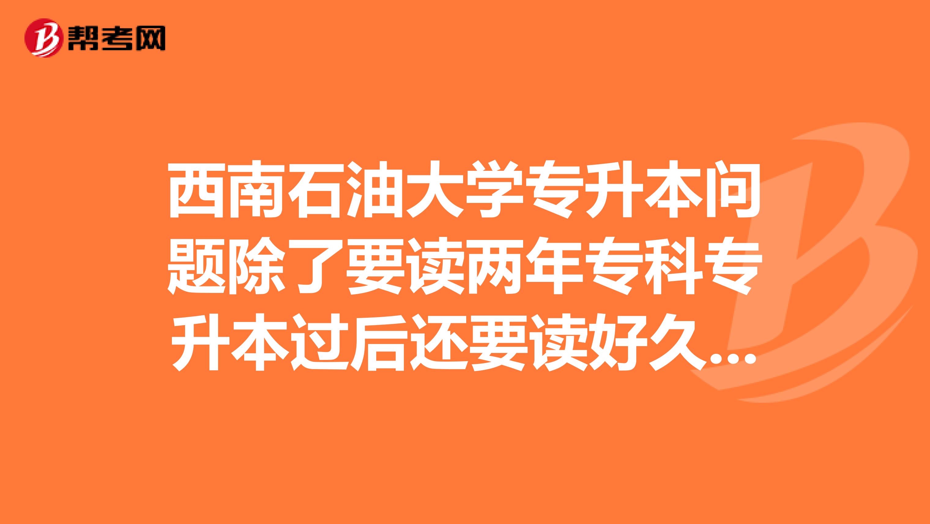 西南石油大学专升本问题除了要读两年专科专升本过后还要读好久?是和本科大三的一起读么麻烦过来人来啊