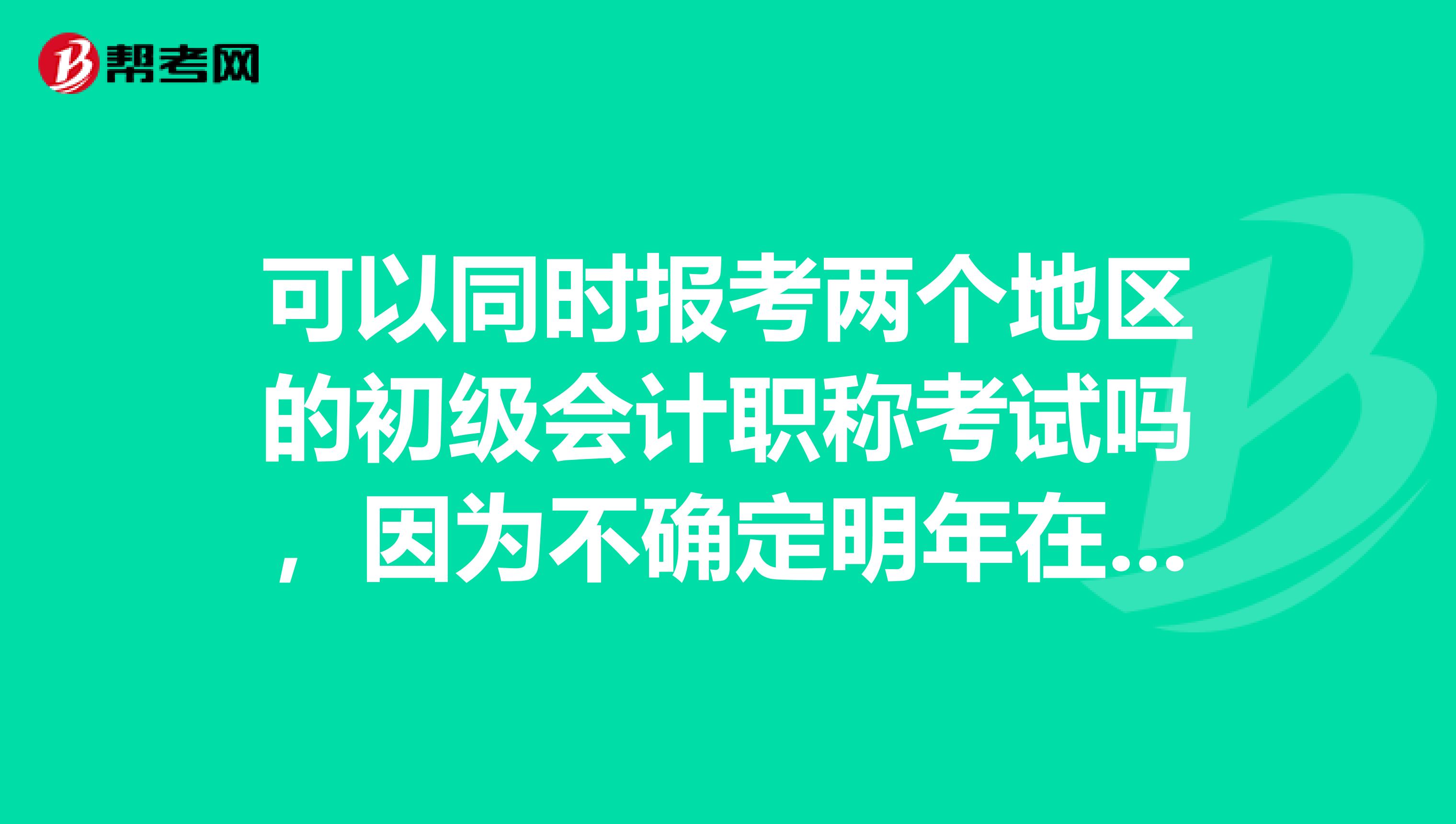 可以同时报考两个地区的初级会计职称考试吗,因为不确定明年在哪个城市