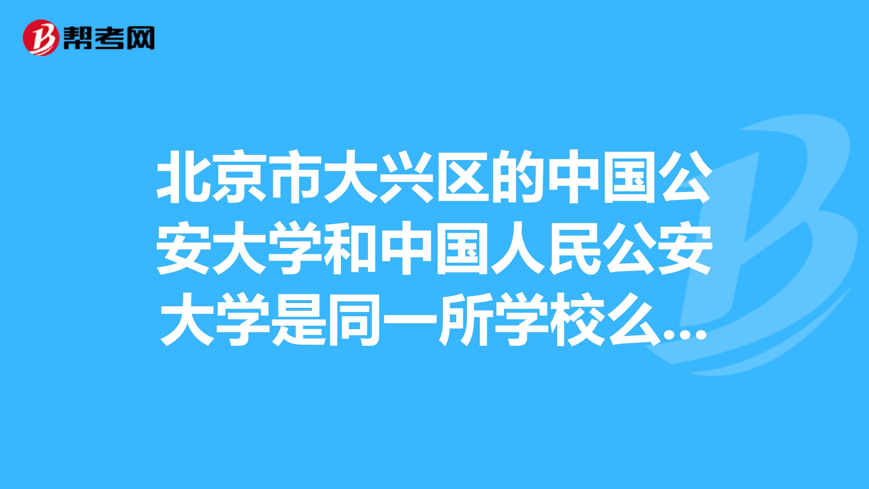 北京市大兴区的中国公安大学和中国人民公安大学是同一所学校么?还有北京第三人民警察学校是本科么
