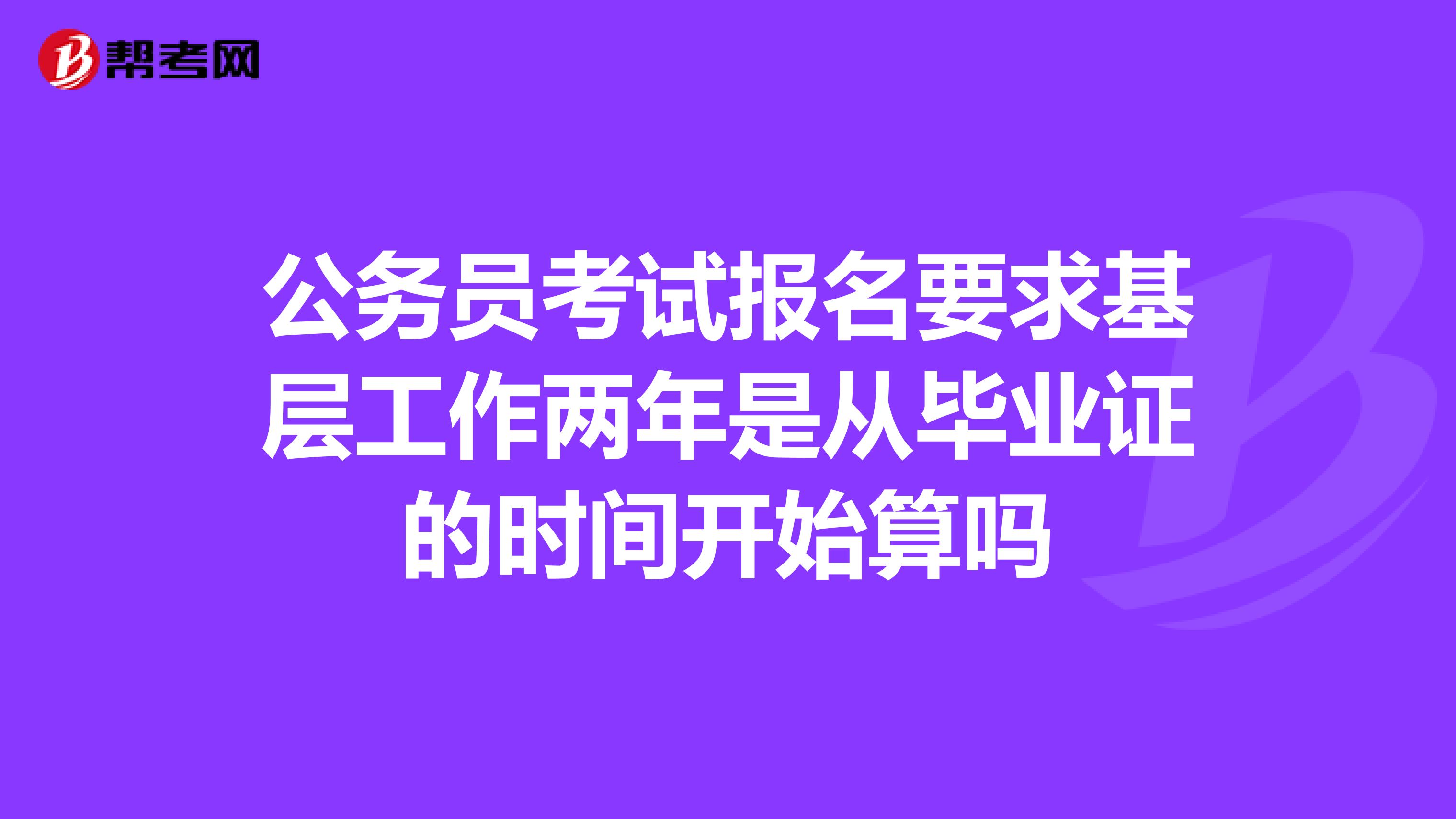 公务员考试报名要求基层工作两年是从毕业证的时间开始算吗