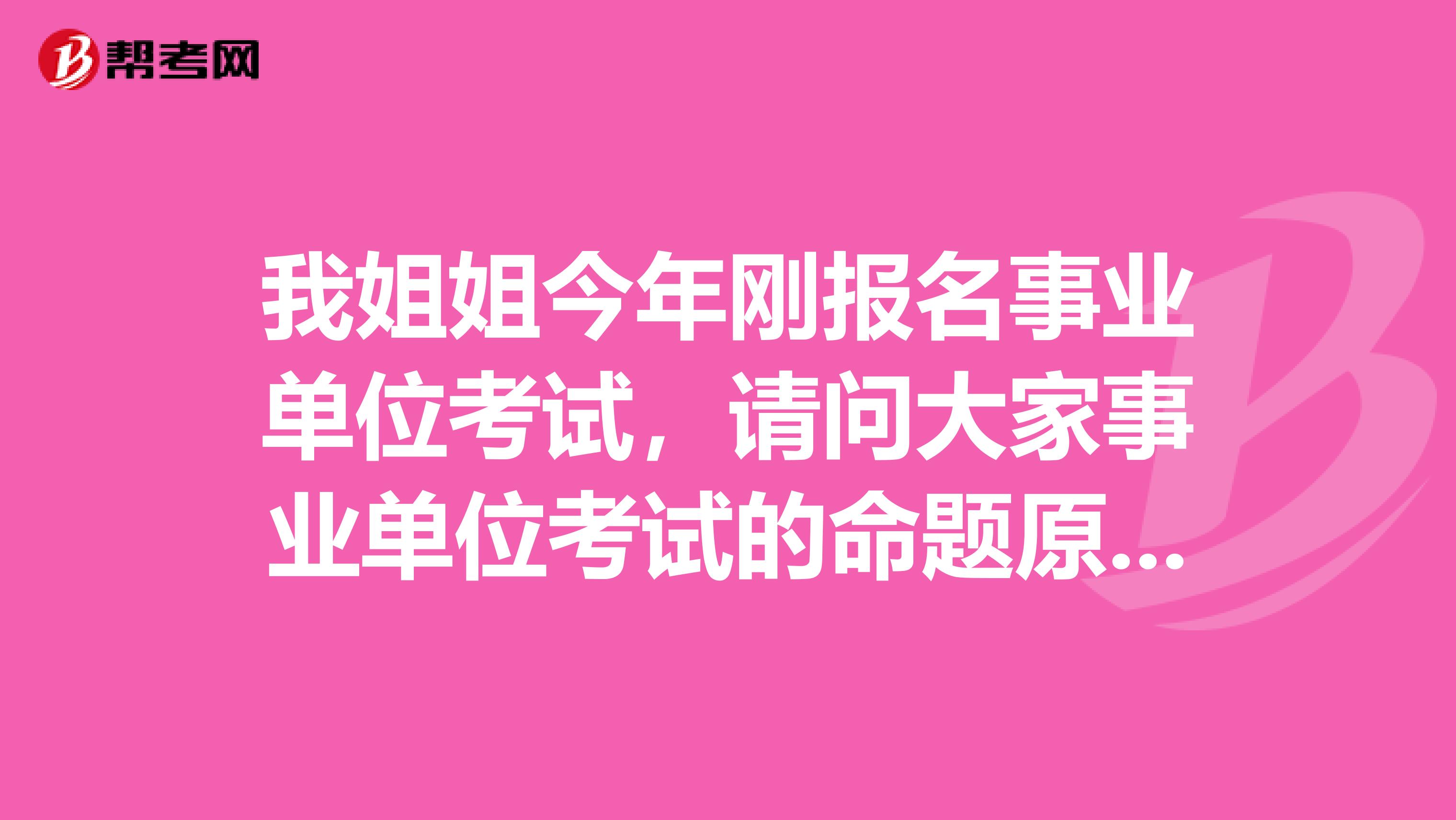 我姐姐今年刚报名事业单位考试，请问大家事业单位考试的命题原则是什么？