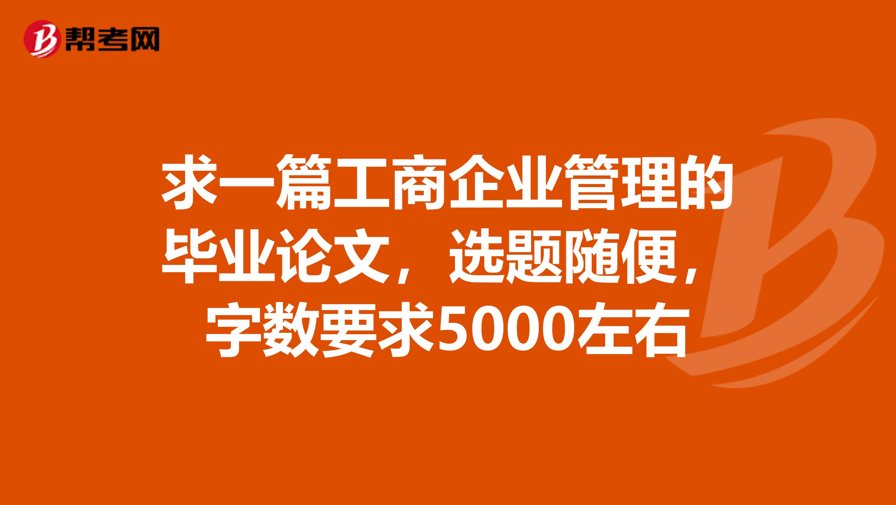 求一篇工商企业管理的毕业论文,选题随便,字数要求5000左右