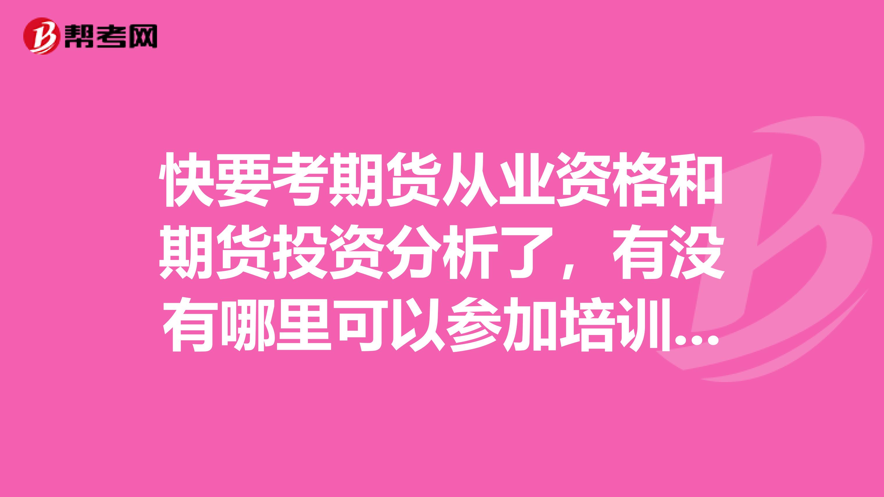 快要考期货从业资格和期货投资分析了,有没有哪里可以参加培训的?哪家公司好?