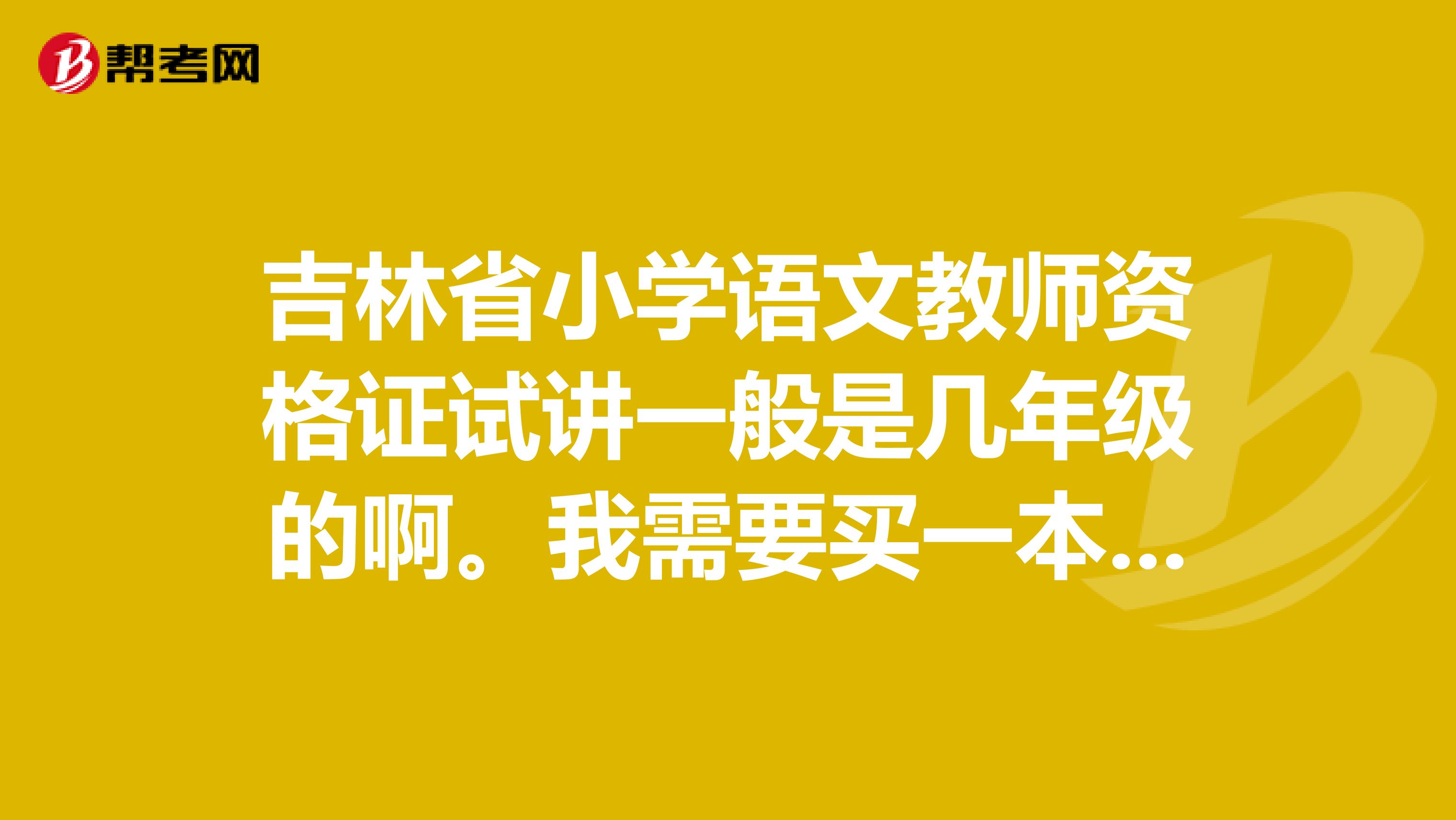 吉林省小学语文教师资格证试讲一般是几年级的啊。我需要买一本几年级的教案看看呢