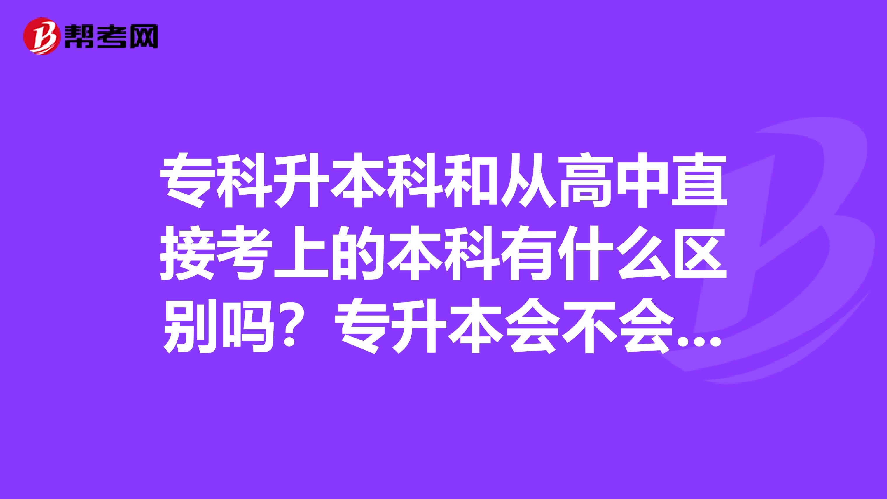 专科升本科和从高中直接考上的本科有什么区别吗？专升本会不会受企业歧视啊？