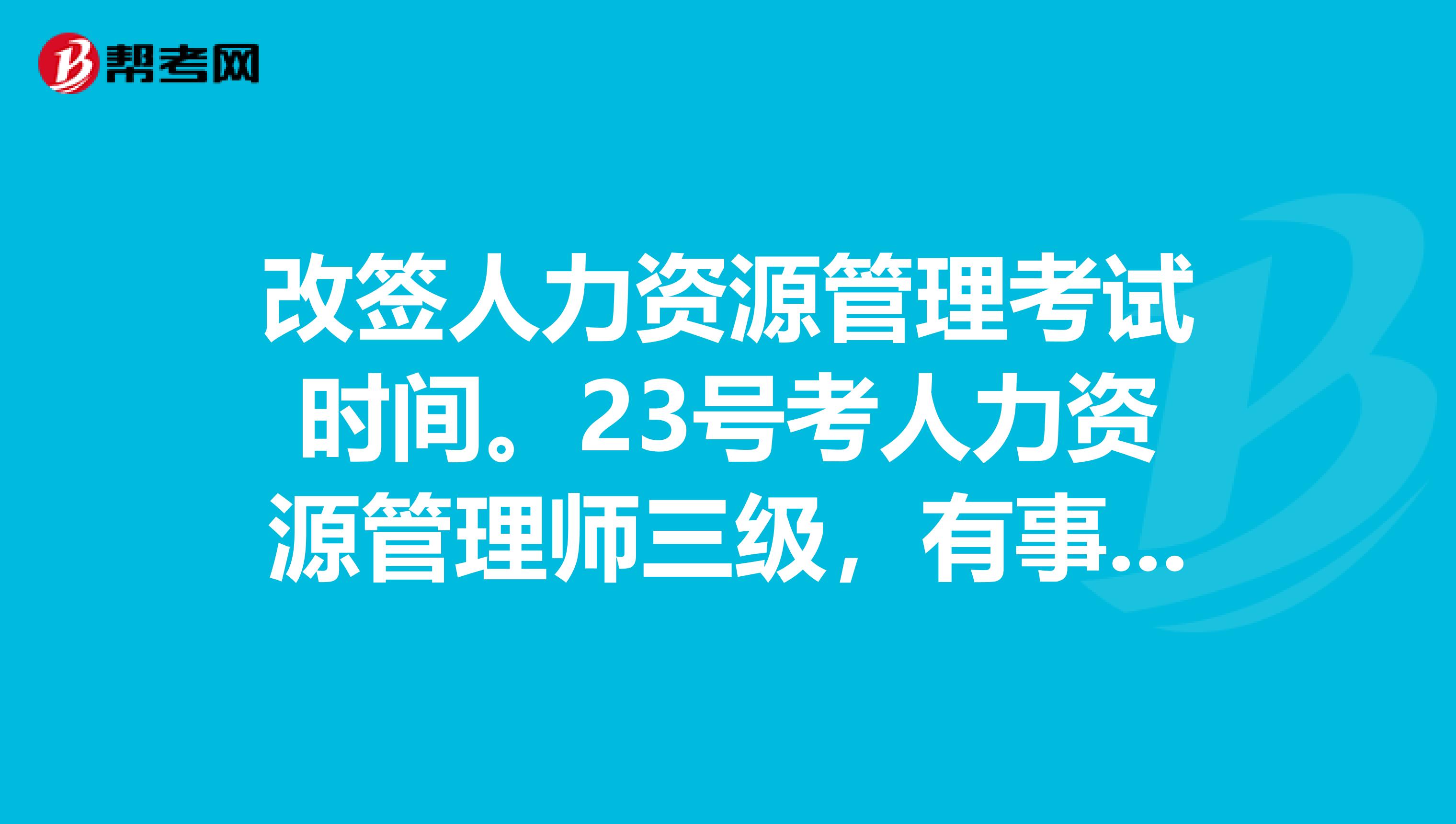 改签人力资源管理考试时间。23号考人力资源管理师三级，有事不能去，请问能不能改签时间？谢谢了