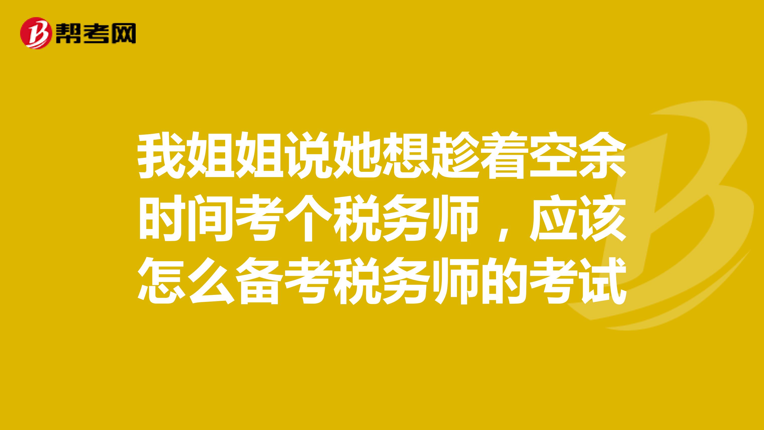 我姐姐说她想趁着空余时间考个税务师，应该怎么备考税务师的考试